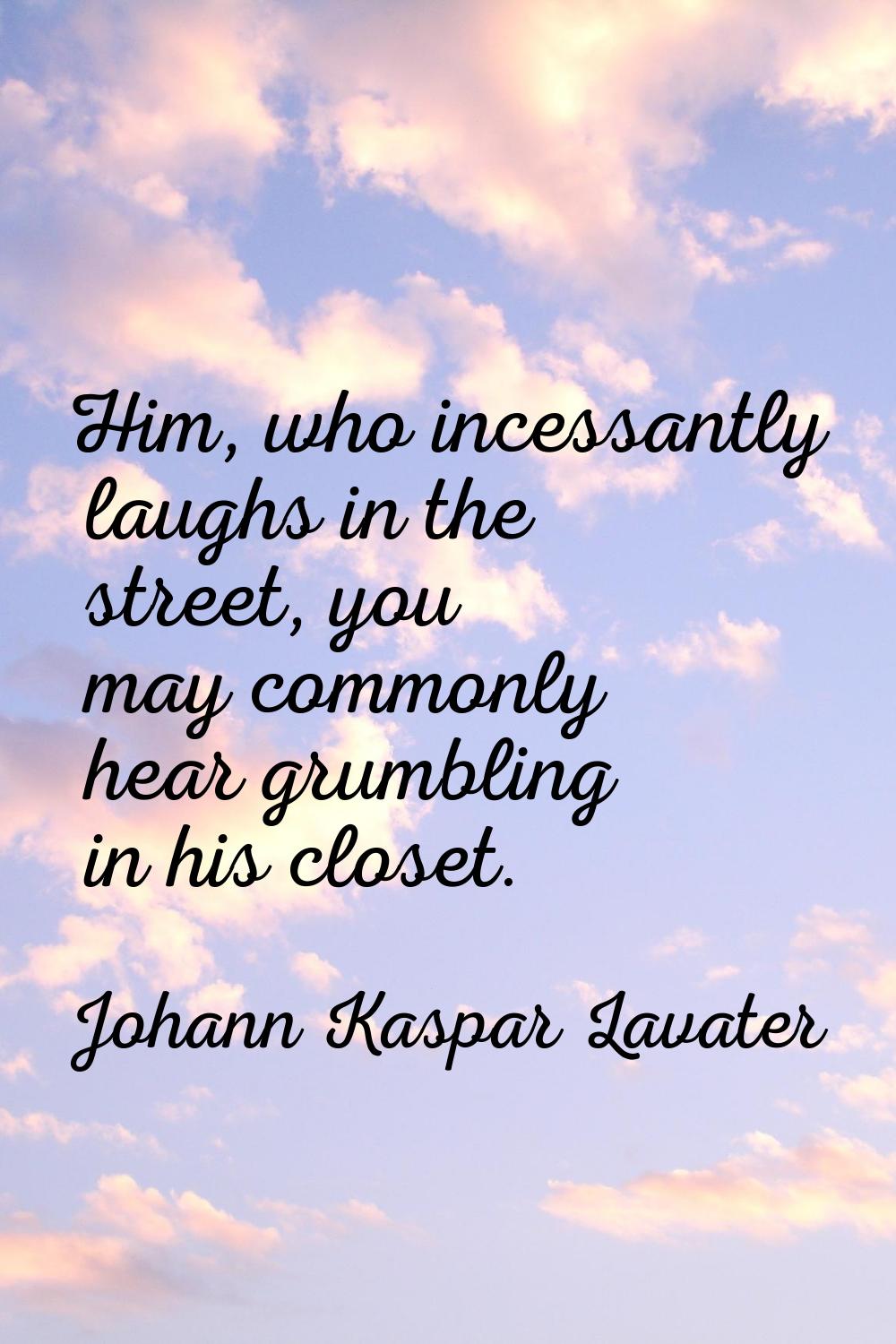 Him, who incessantly laughs in the street, you may commonly hear grumbling in his closet.