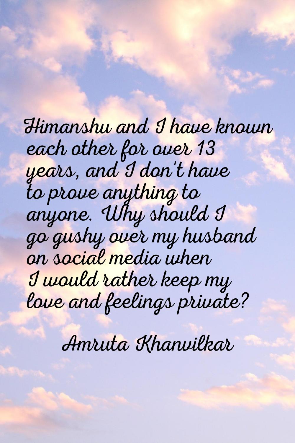 Himanshu and I have known each other for over 13 years, and I don't have to prove anything to anyon