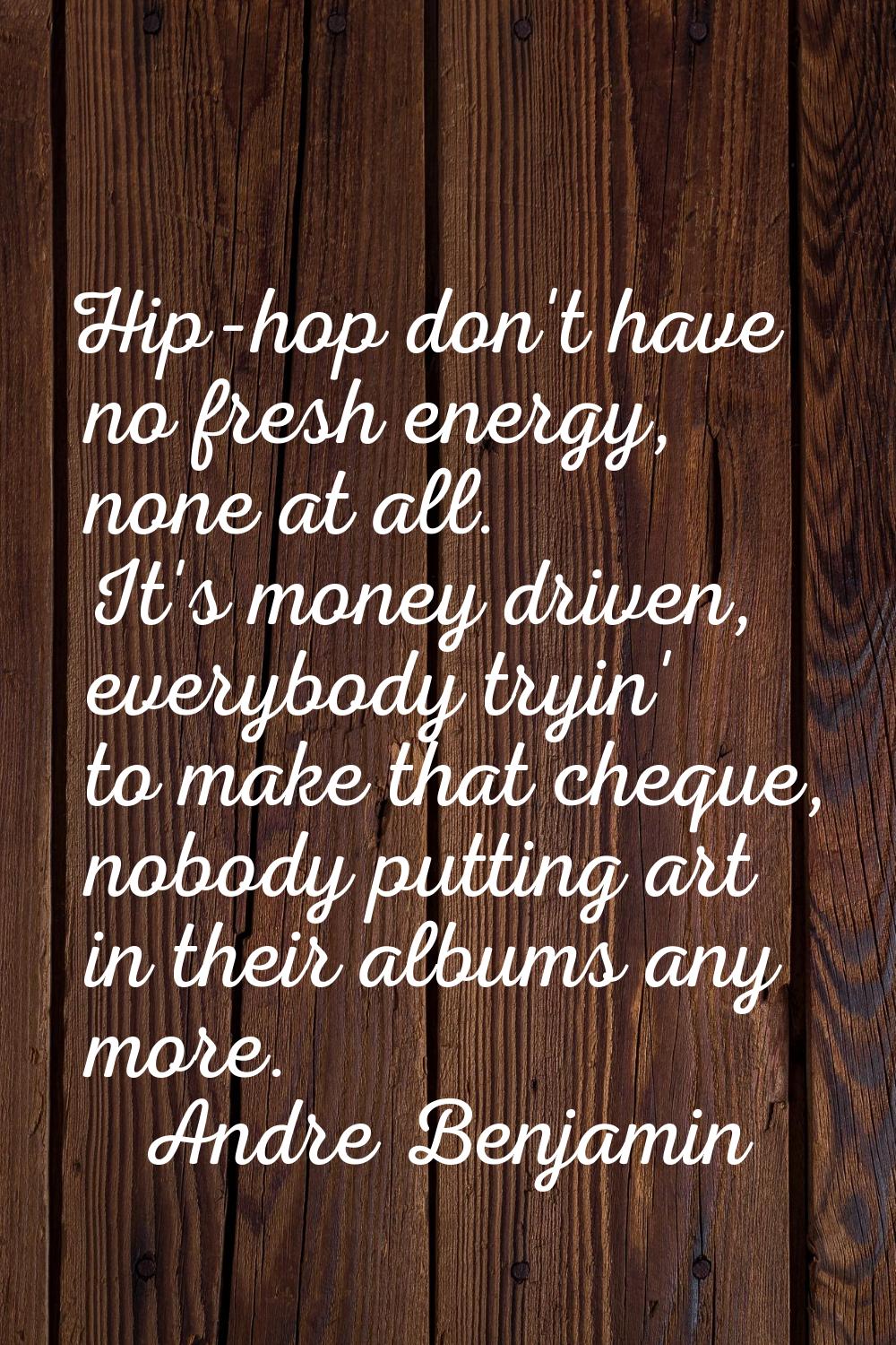 Hip-hop don't have no fresh energy, none at all. It's money driven, everybody tryin' to make that c