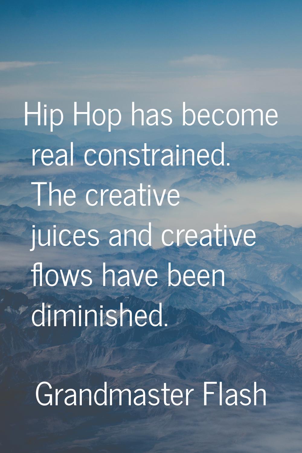 Hip Hop has become real constrained. The creative juices and creative flows have been diminished.