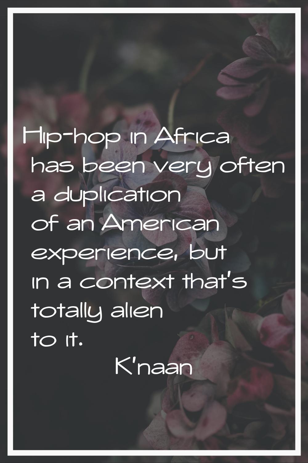 Hip-hop in Africa has been very often a duplication of an American experience, but in a context tha