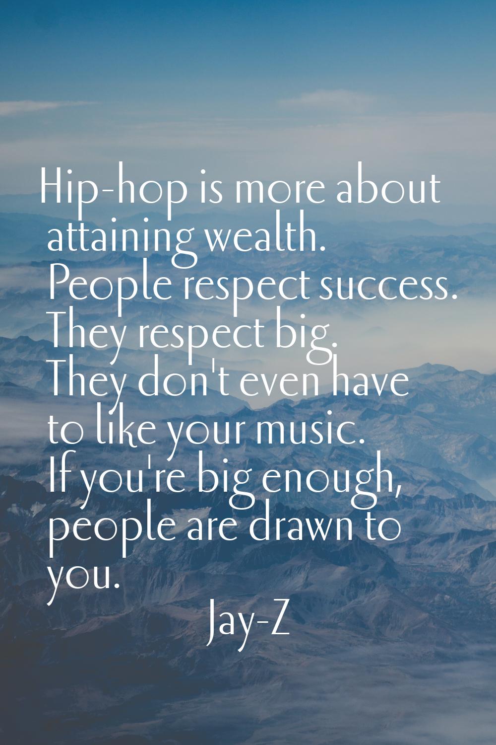 Hip-hop is more about attaining wealth. People respect success. They respect big. They don't even h
