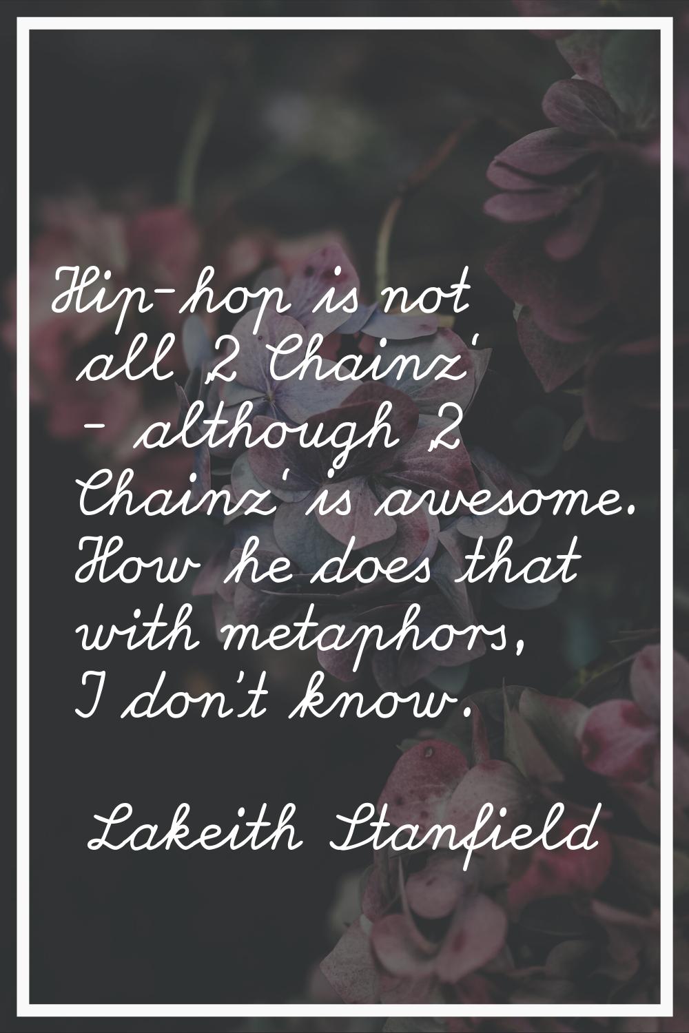 Hip-hop is not all '2 Chainz' - although '2 Chainz' is awesome. How he does that with metaphors, I 