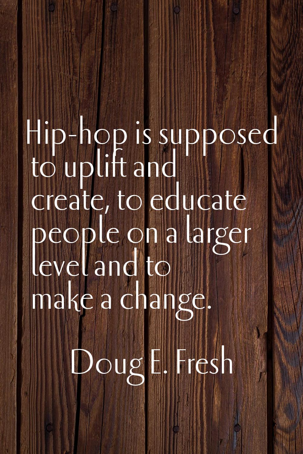 Hip-hop is supposed to uplift and create, to educate people on a larger level and to make a change.