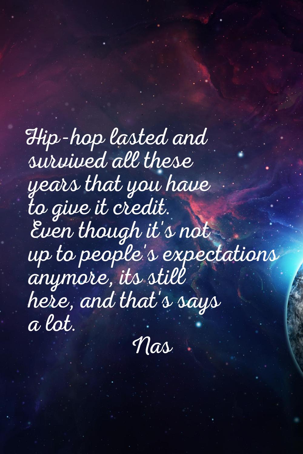 Hip-hop lasted and survived all these years that you have to give it credit. Even though it's not u