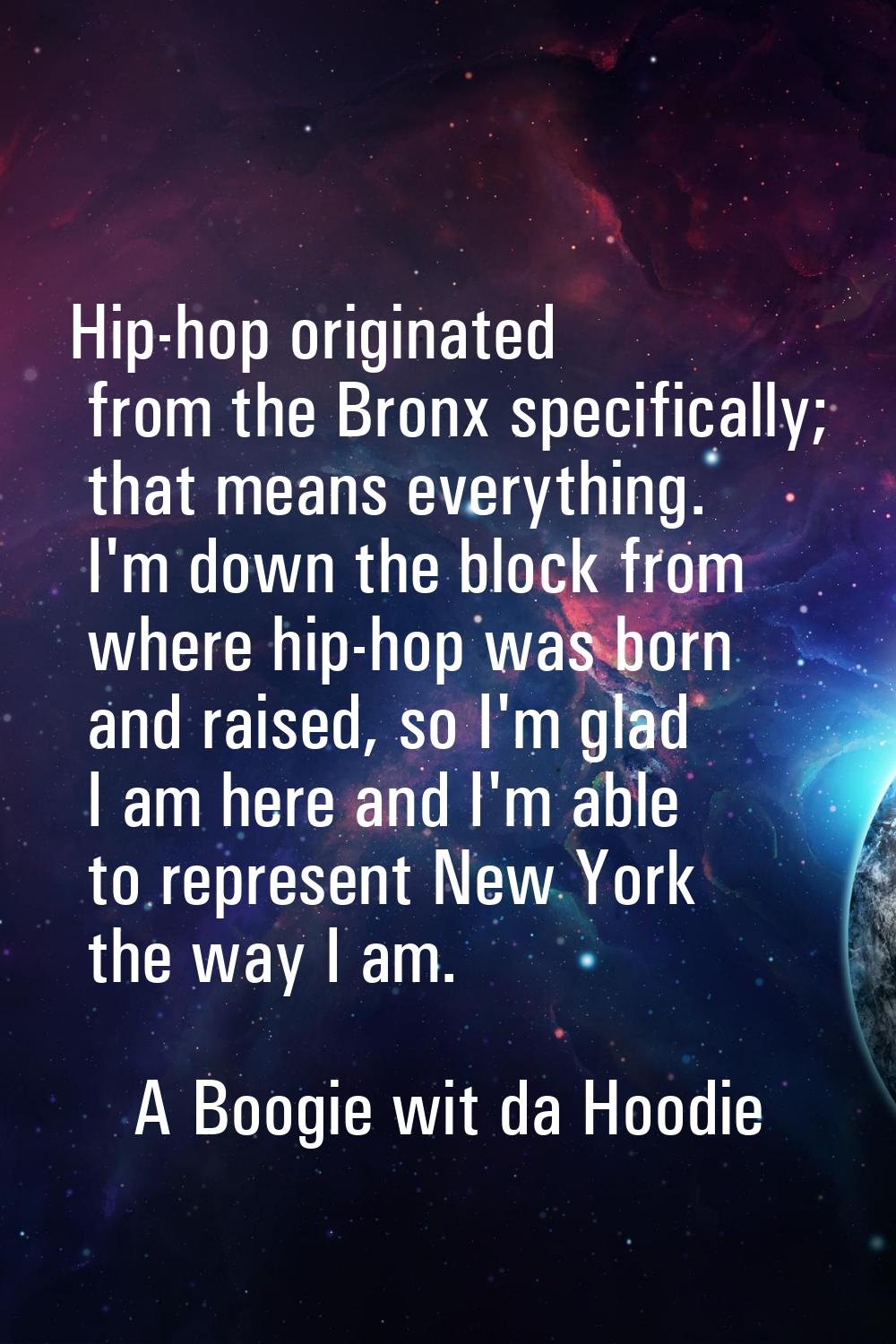 Hip-hop originated from the Bronx specifically; that means everything. I'm down the block from wher