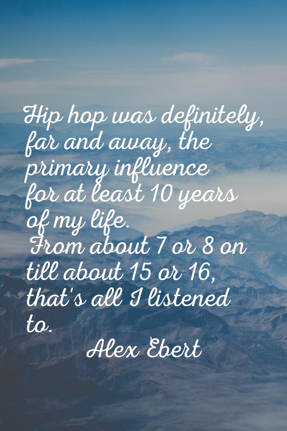 Hip hop was definitely, far and away, the primary influence for at least 10 years of my life. From 