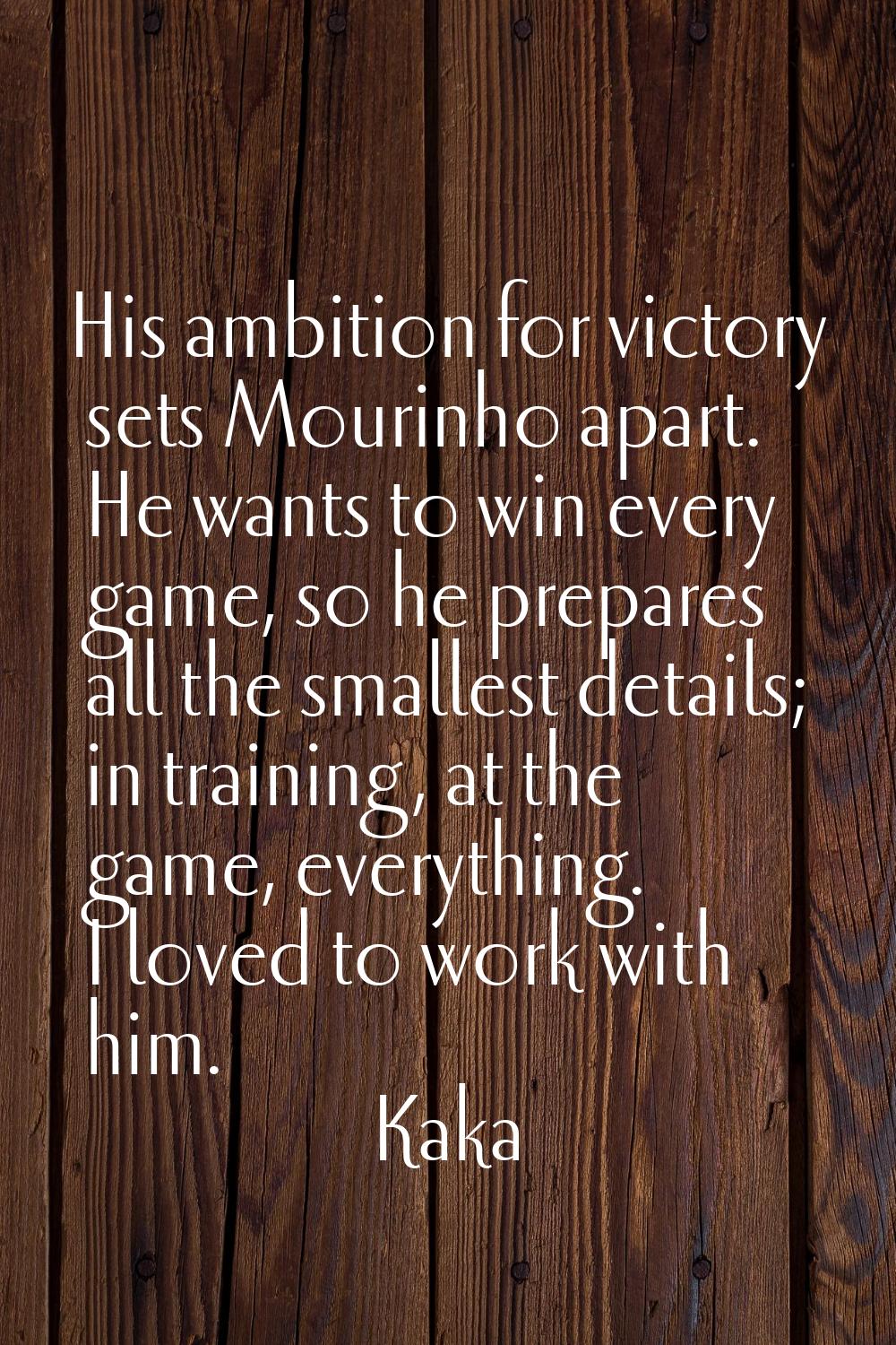 His ambition for victory sets Mourinho apart. He wants to win every game, so he prepares all the sm