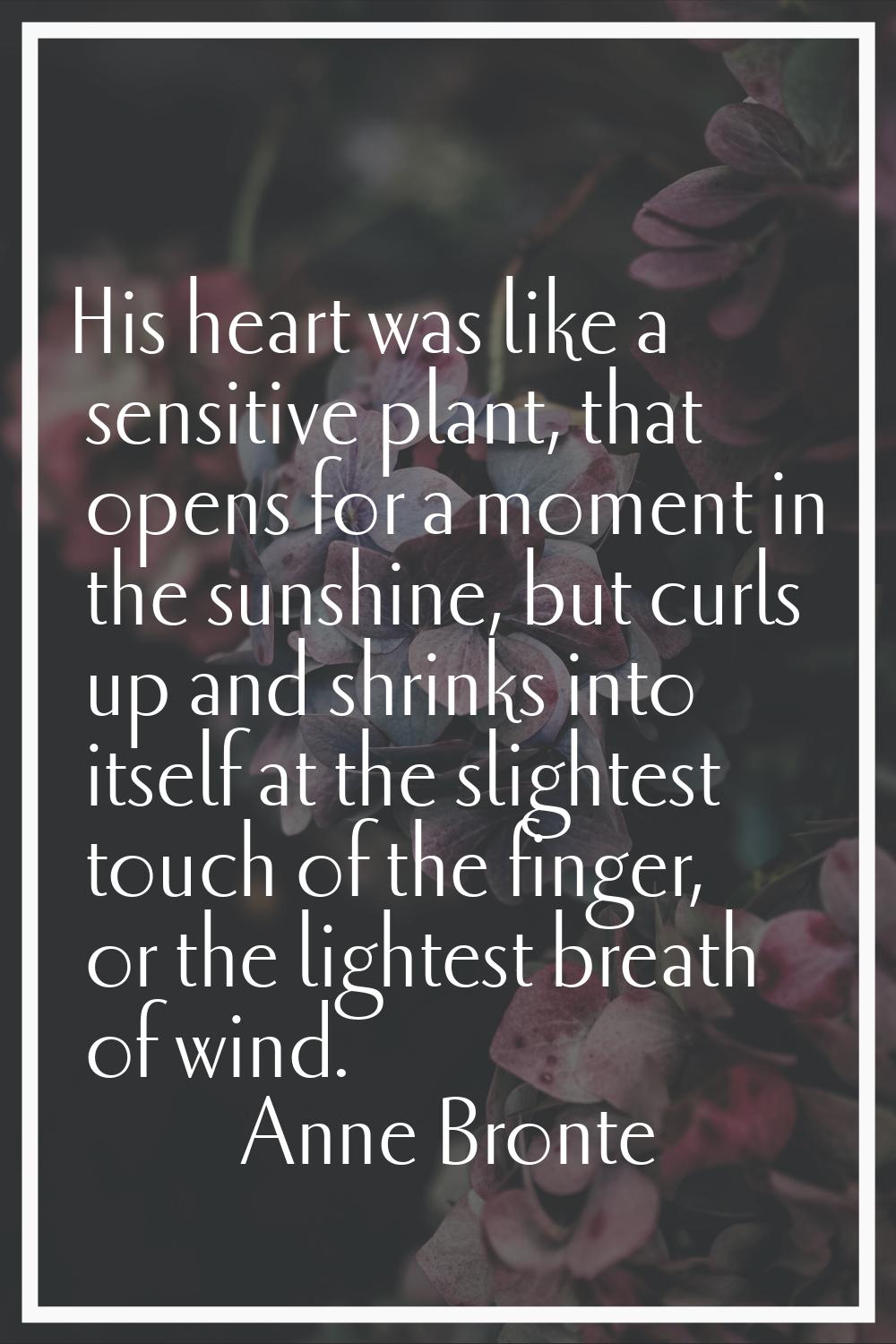 His heart was like a sensitive plant, that opens for a moment in the sunshine, but curls up and shr