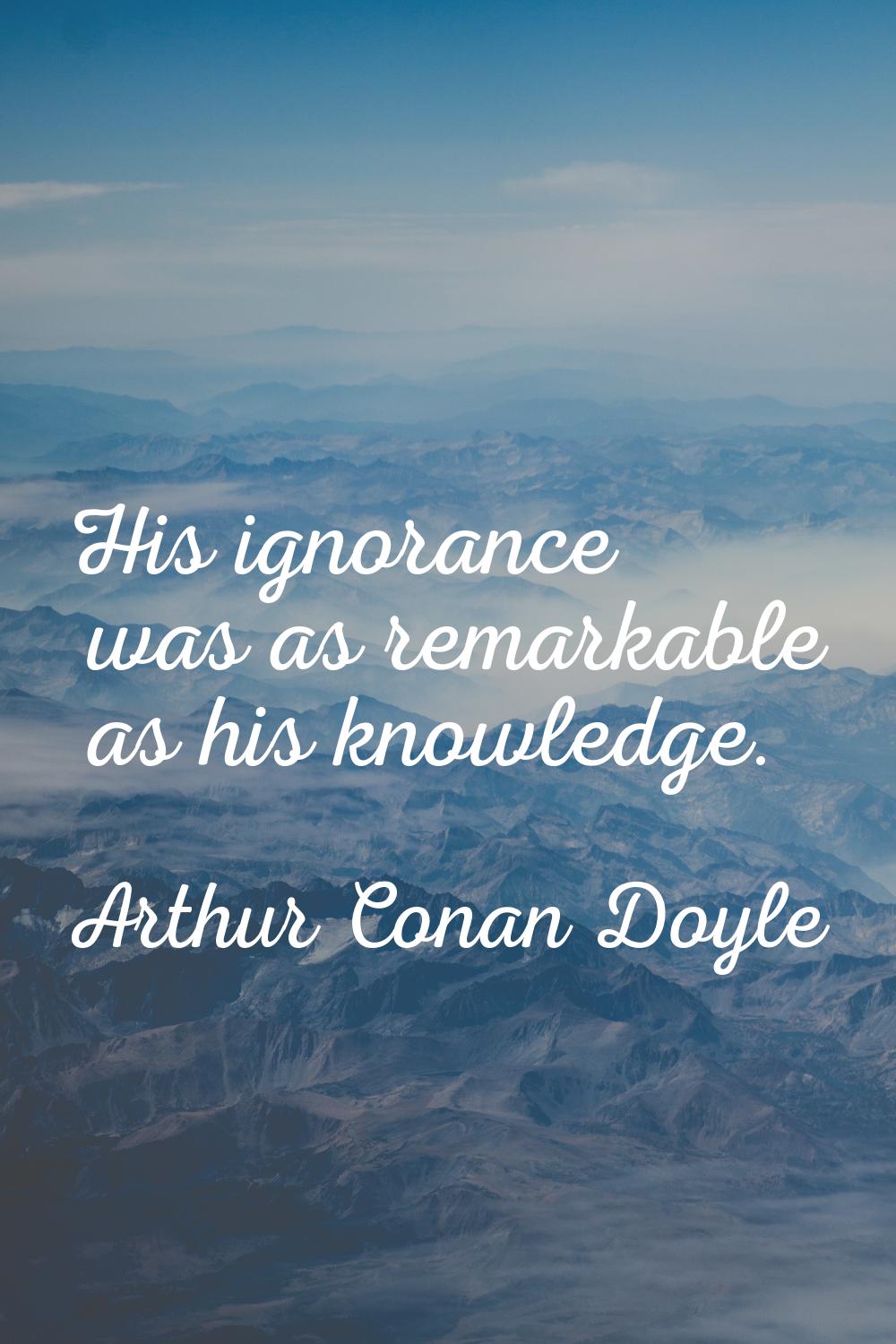 His ignorance was as remarkable as his knowledge.