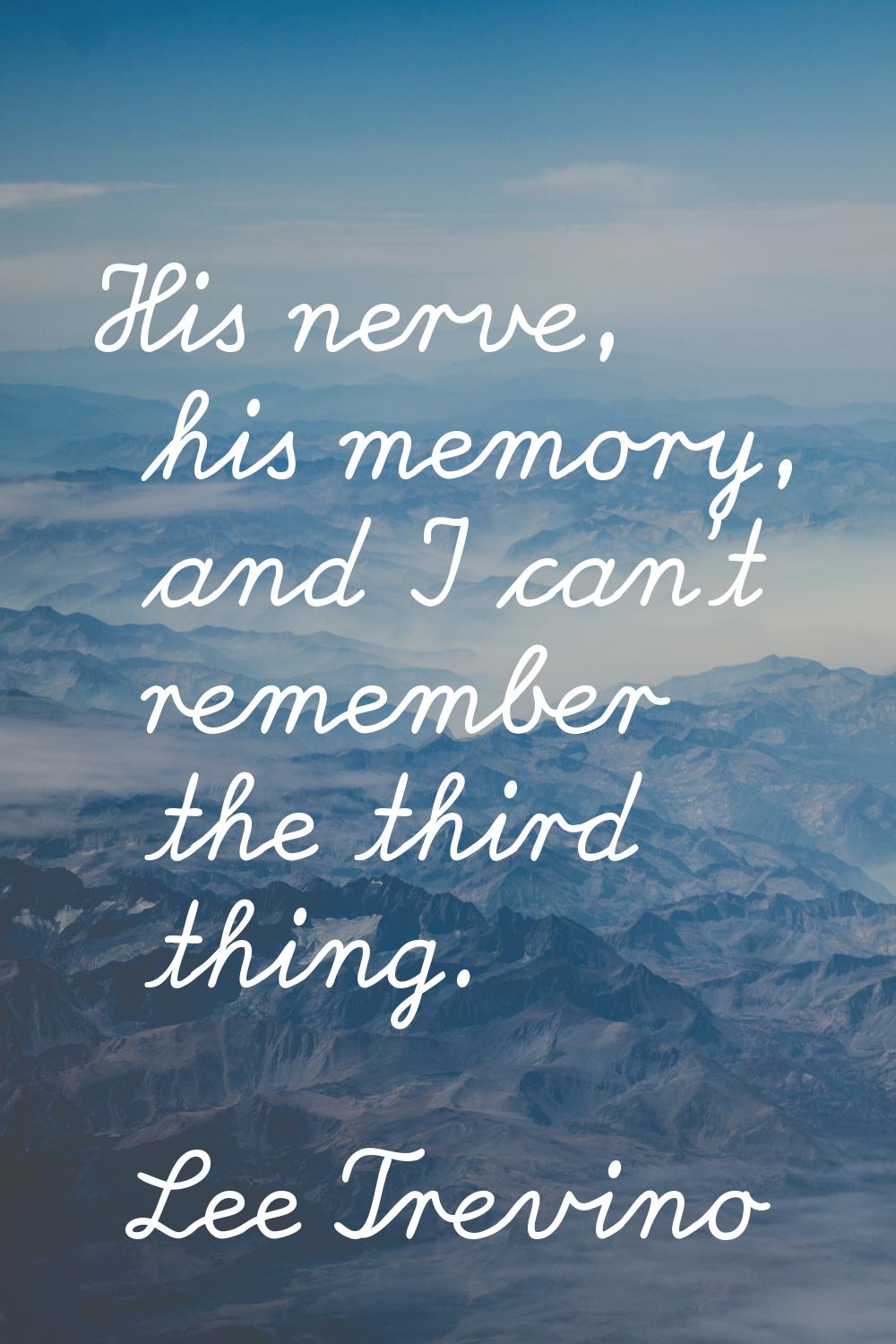 His nerve, his memory, and I can't remember the third thing.