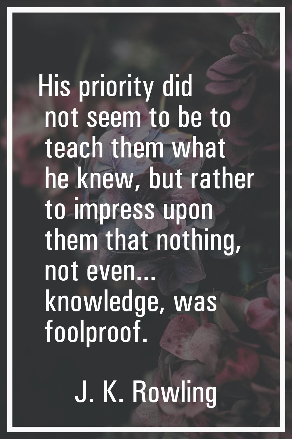 His priority did not seem to be to teach them what he knew, but rather to impress upon them that no