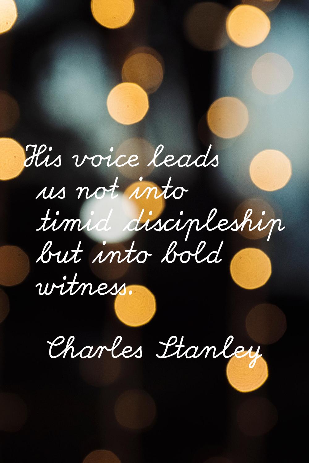 His voice leads us not into timid discipleship but into bold witness.