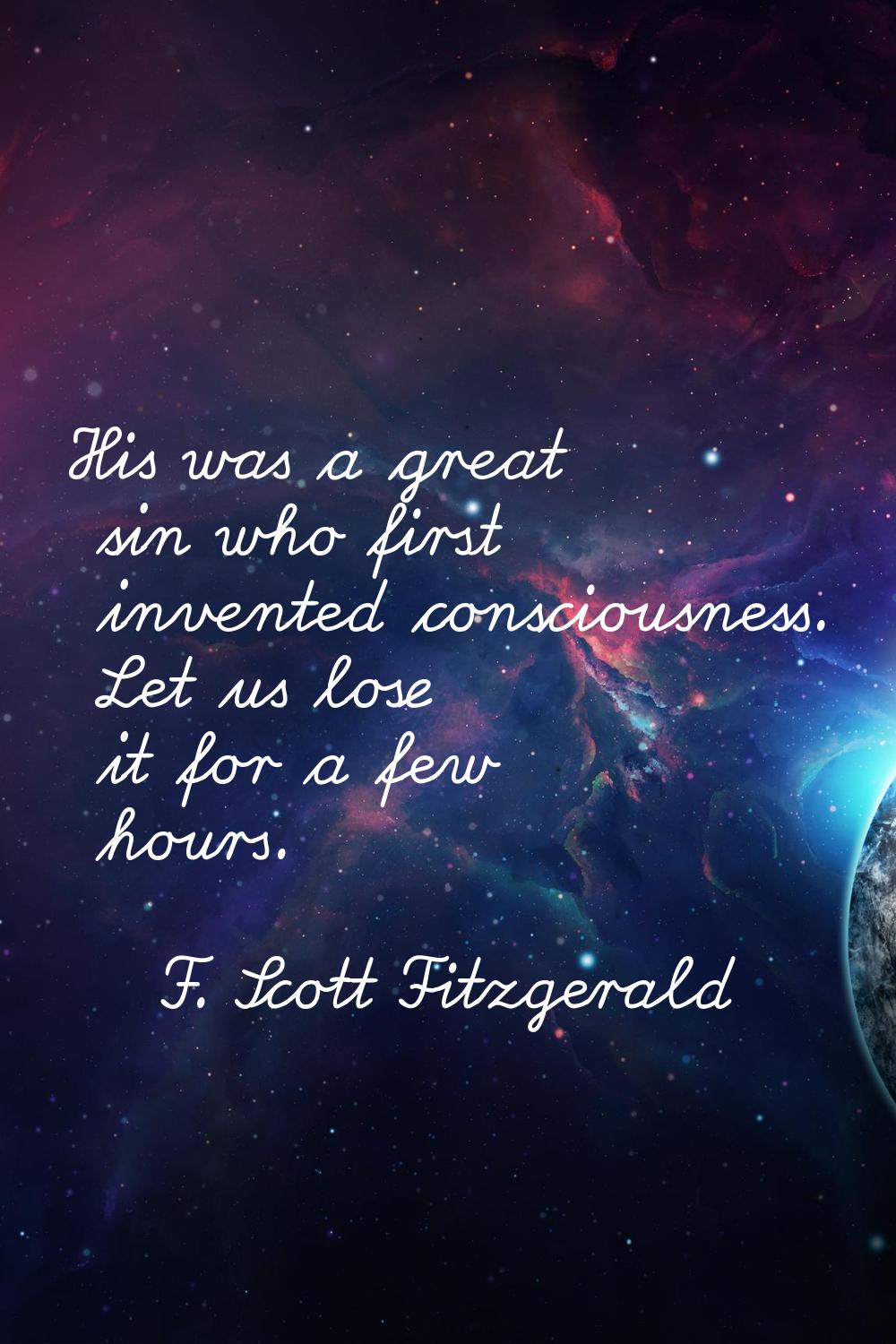 His was a great sin who first invented consciousness. Let us lose it for a few hours.