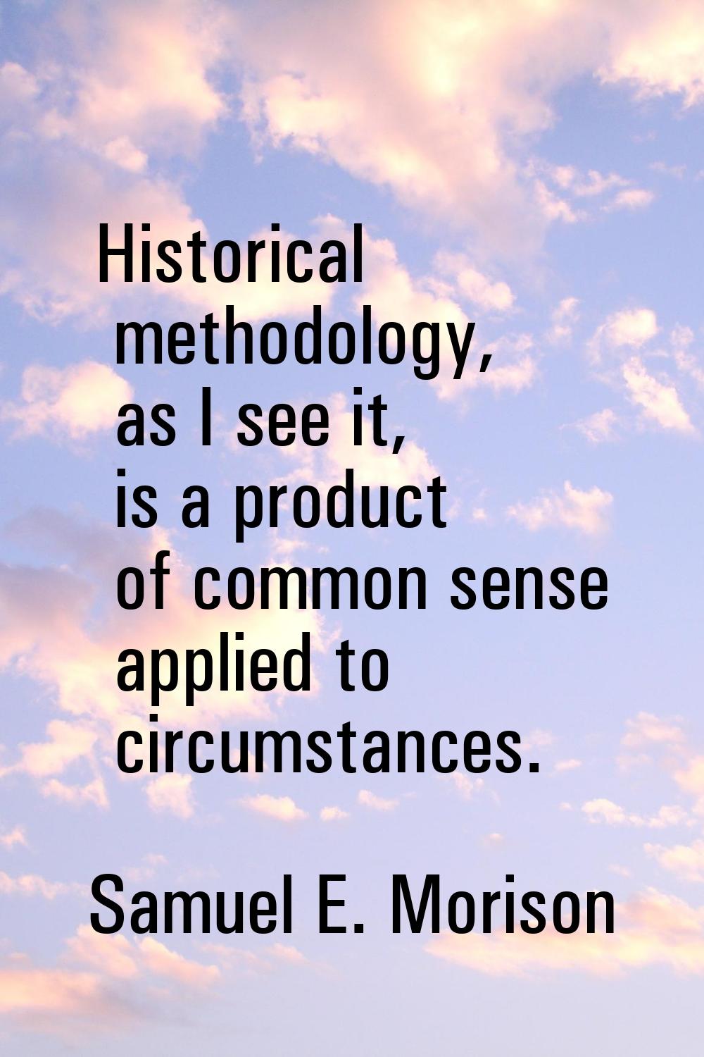 Historical methodology, as I see it, is a product of common sense applied to circumstances.