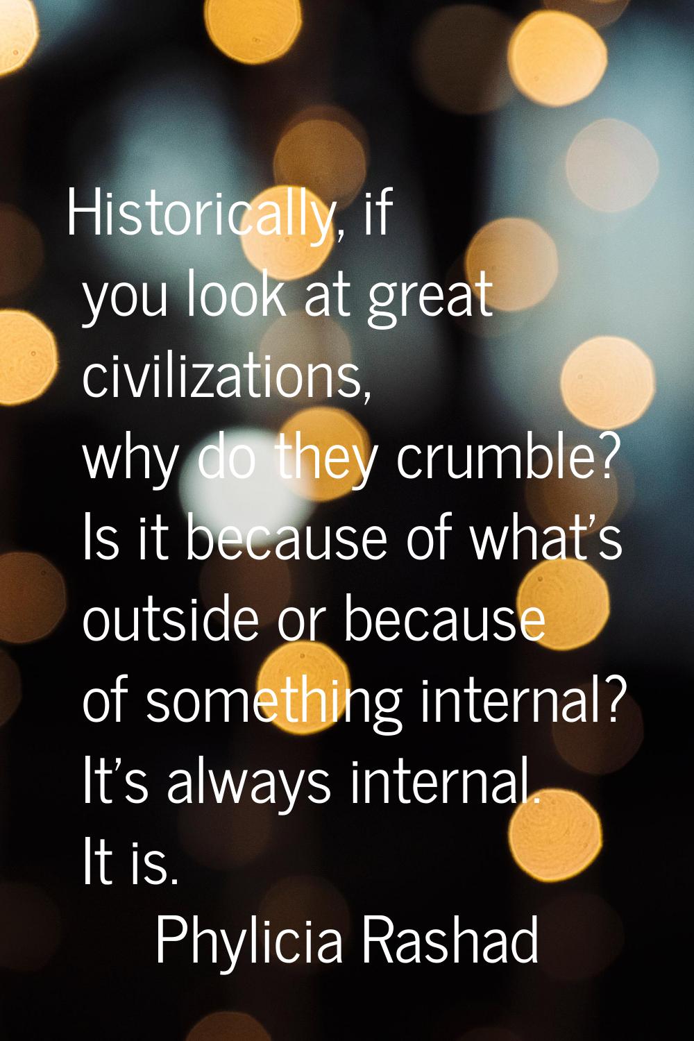 Historically, if you look at great civilizations, why do they crumble? Is it because of what's outs