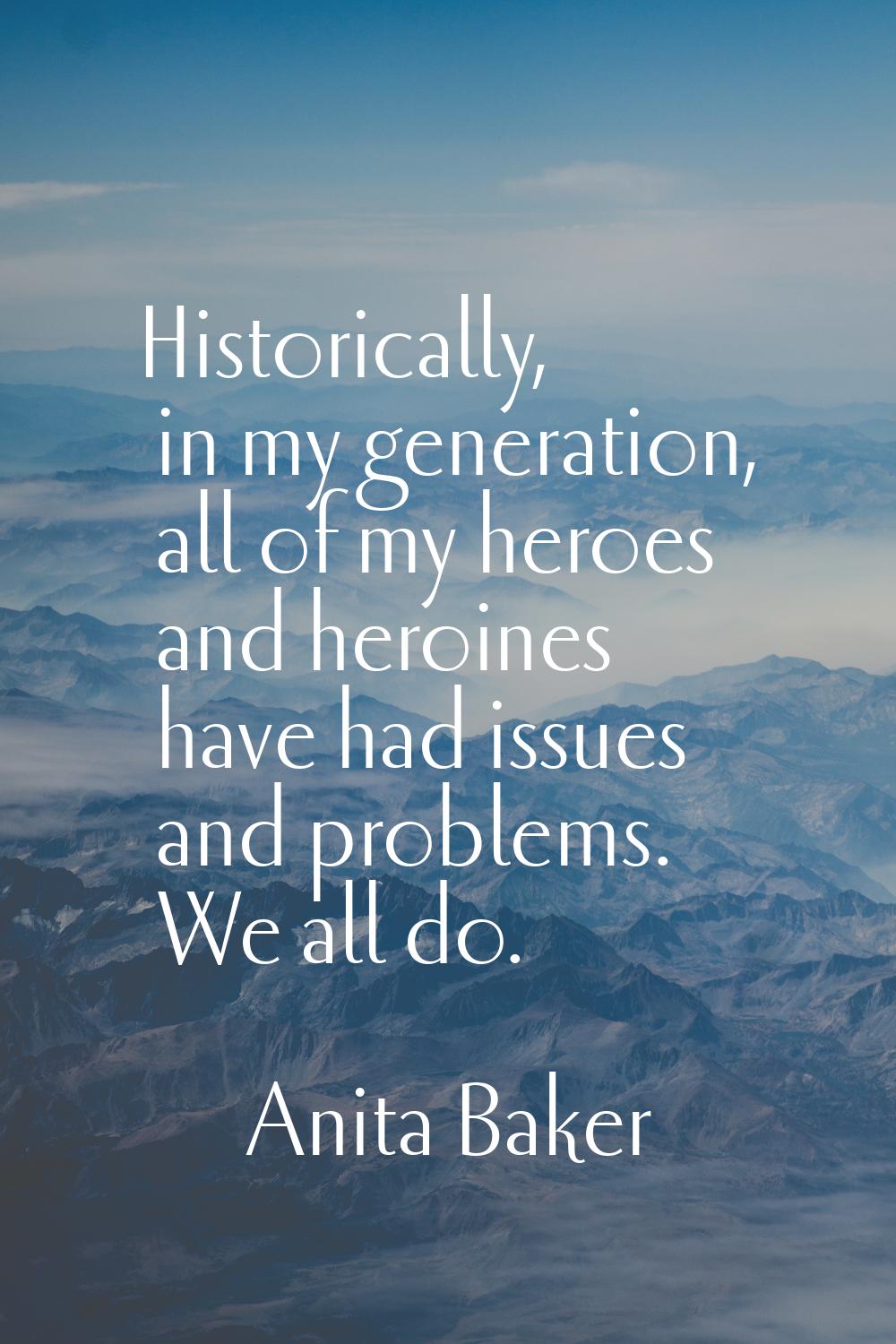 Historically, in my generation, all of my heroes and heroines have had issues and problems. We all 