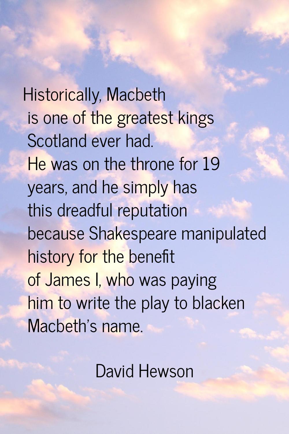 Historically, Macbeth is one of the greatest kings Scotland ever had. He was on the throne for 19 y