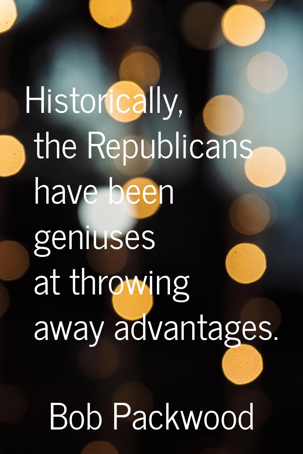 Historically, the Republicans have been geniuses at throwing away advantages.