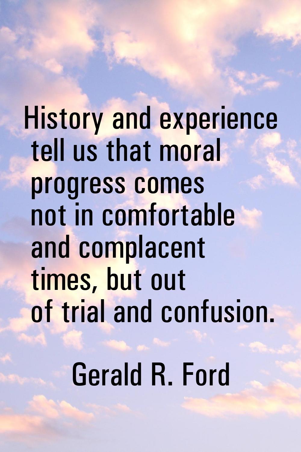 History and experience tell us that moral progress comes not in comfortable and complacent times, b