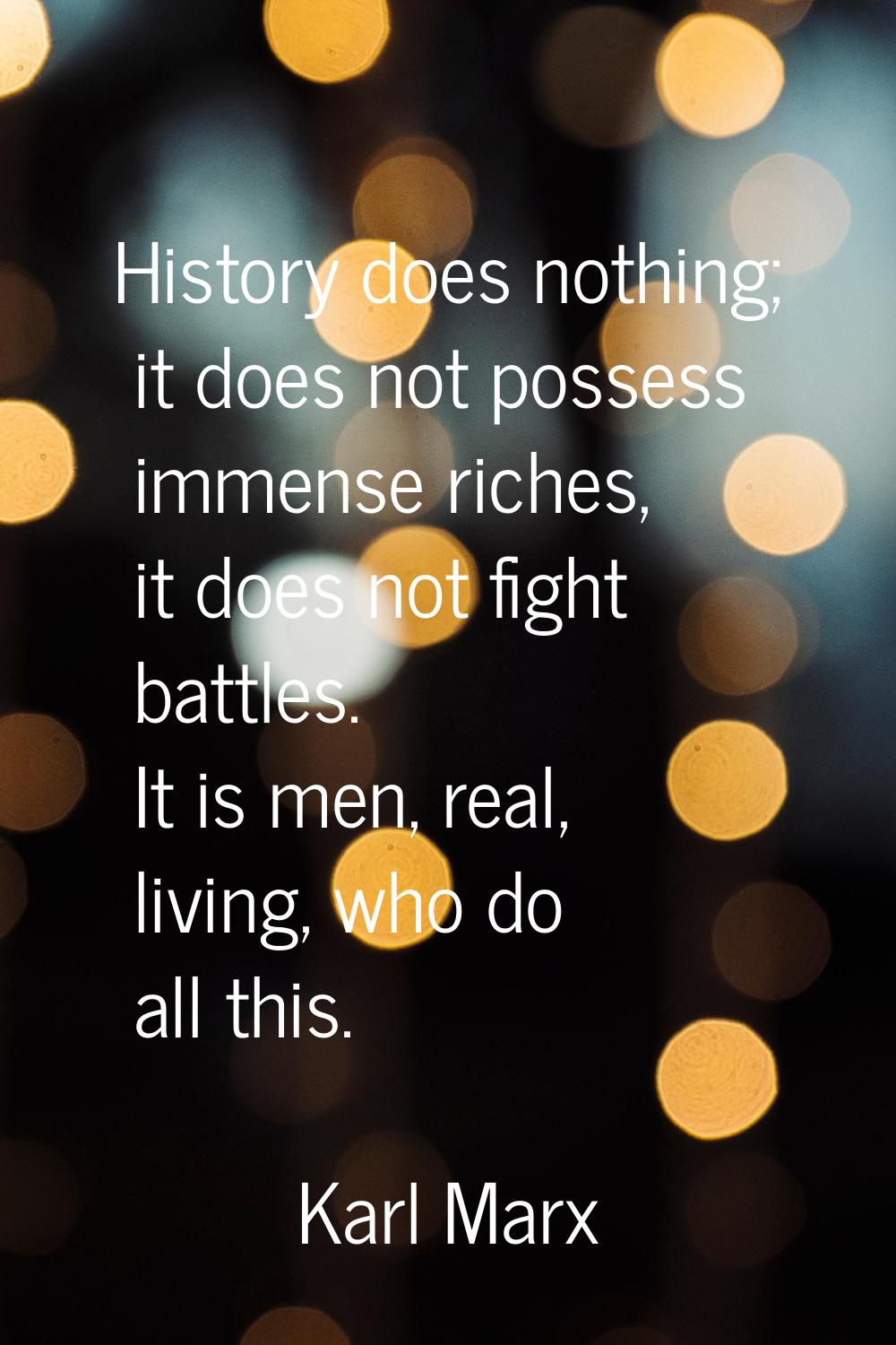 History does nothing; it does not possess immense riches, it does not fight battles. It is men, rea