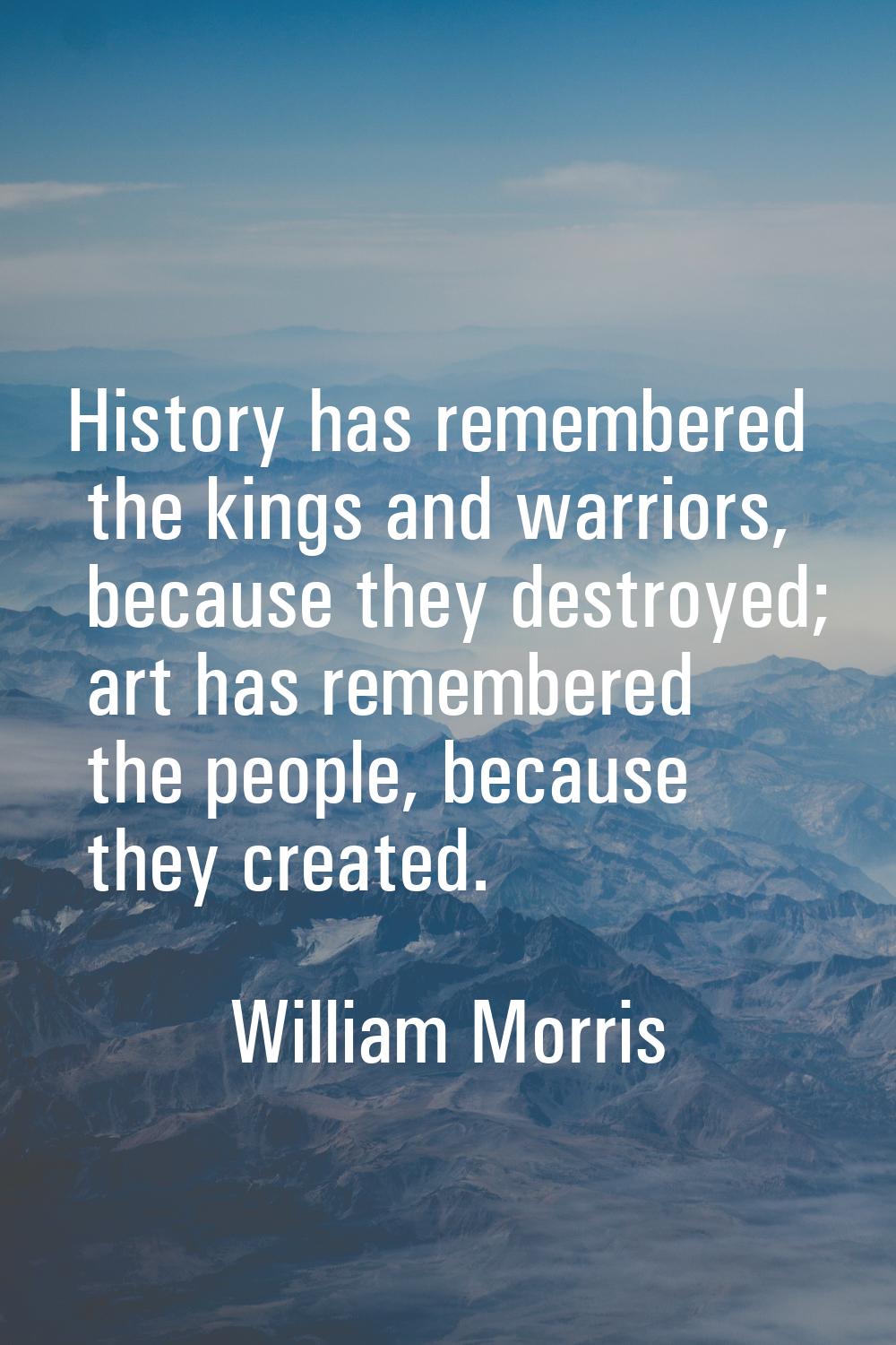 History has remembered the kings and warriors, because they destroyed; art has remembered the peopl