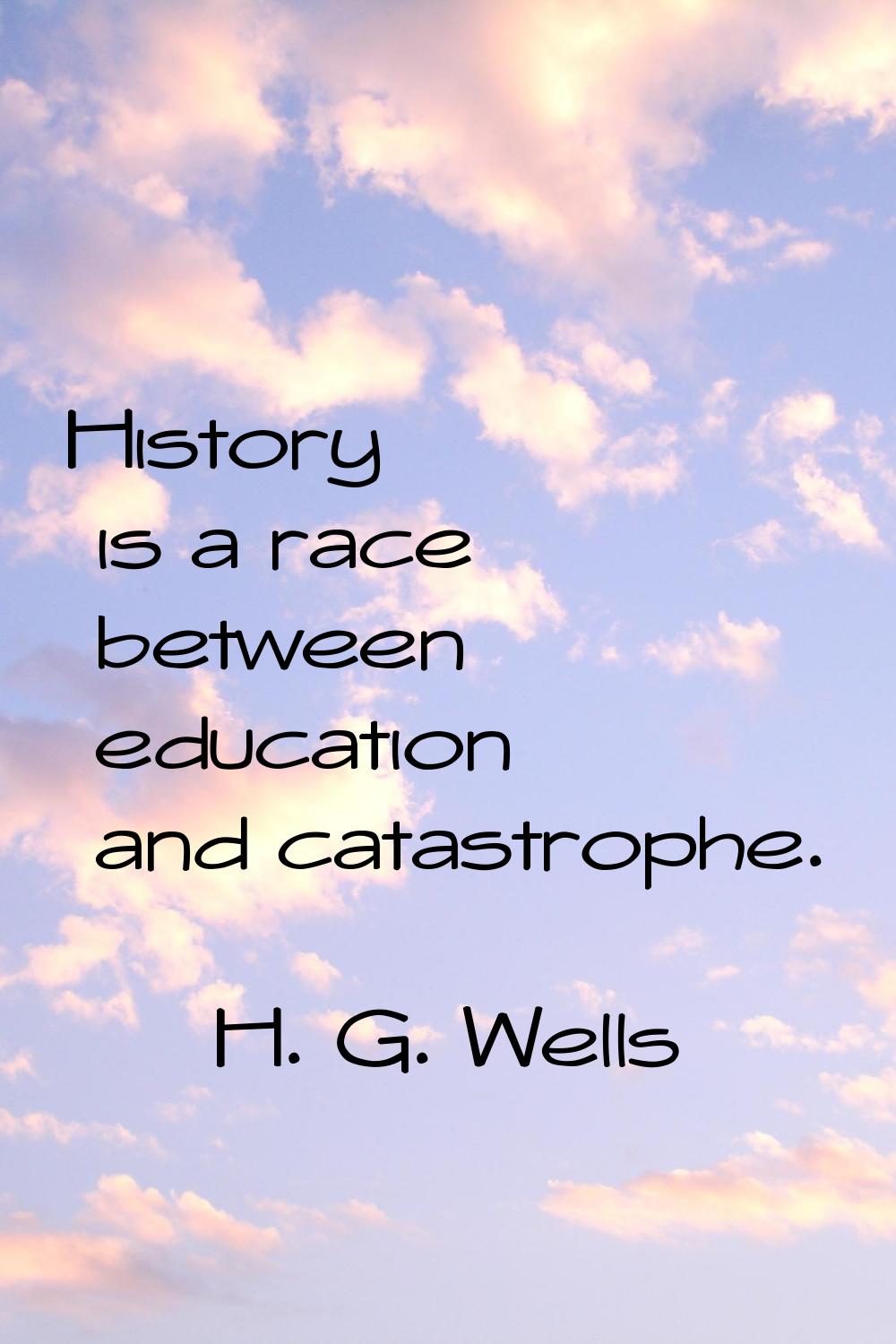 History is a race between education and catastrophe.