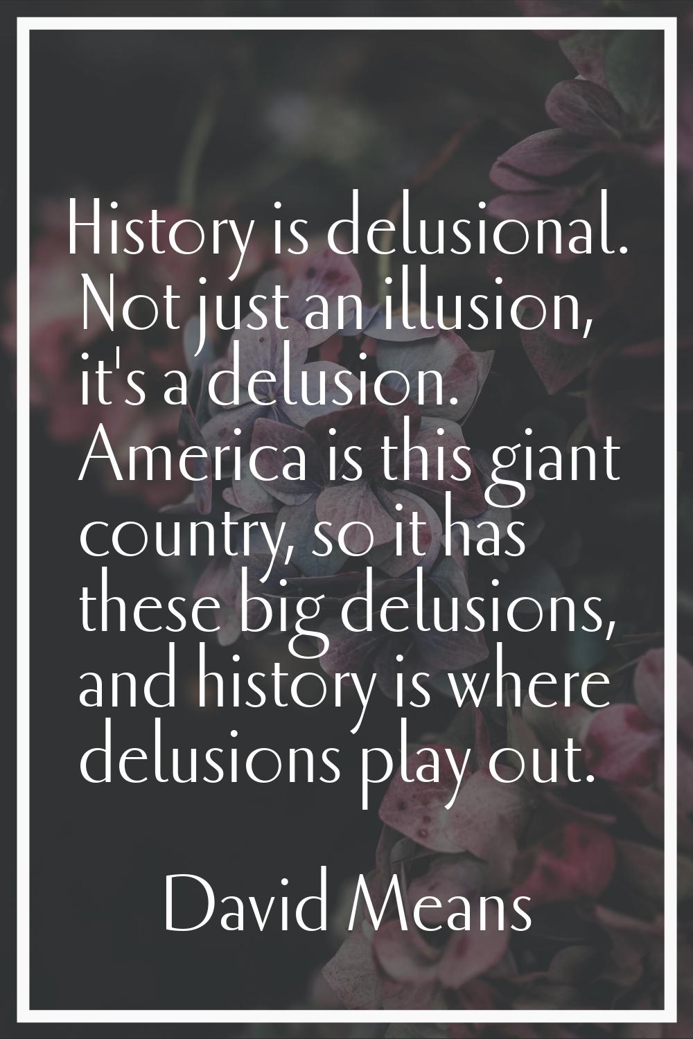 History is delusional. Not just an illusion, it's a delusion. America is this giant country, so it 