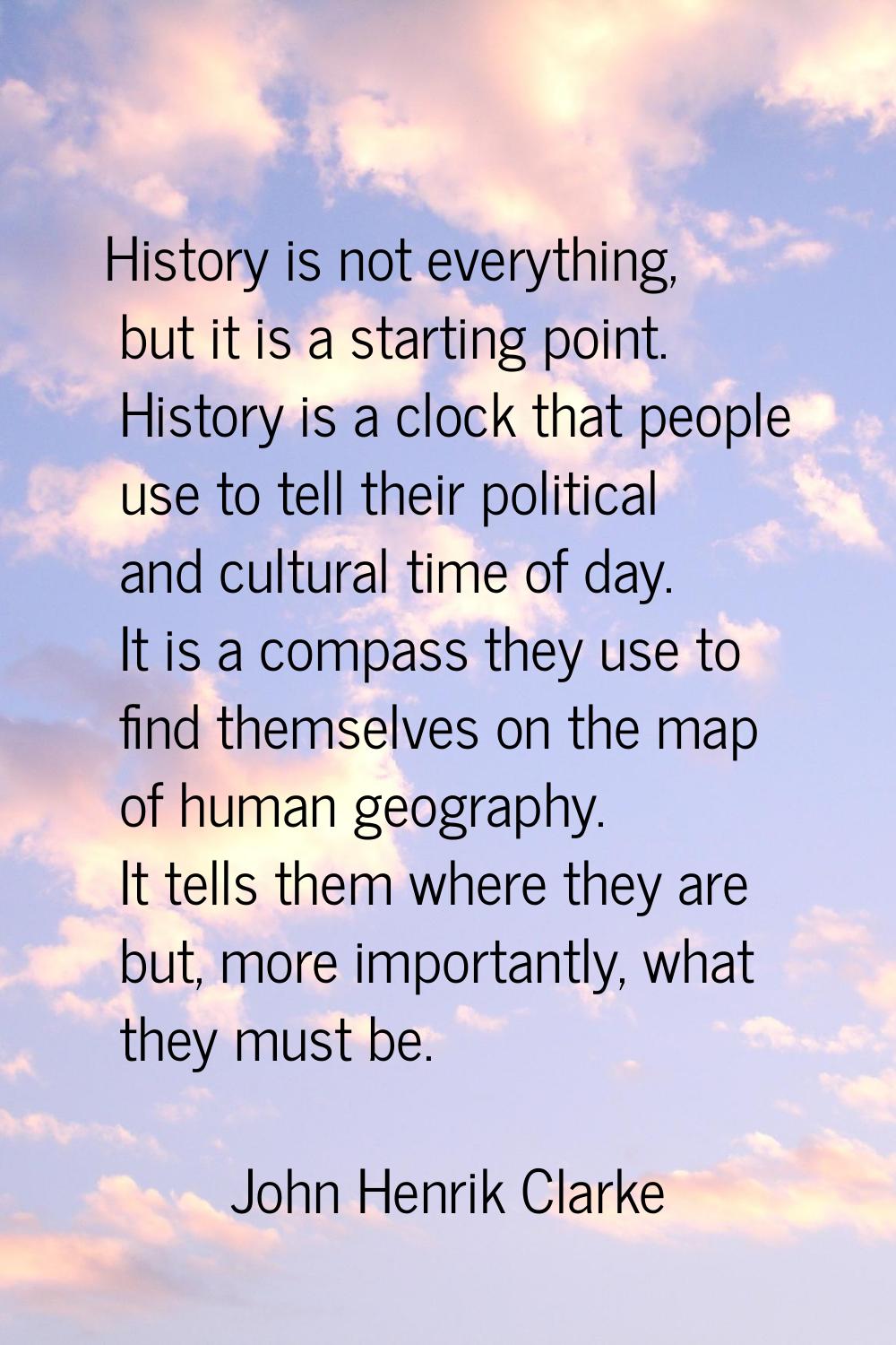 History is not everything, but it is a starting point. History is a clock that people use to tell t