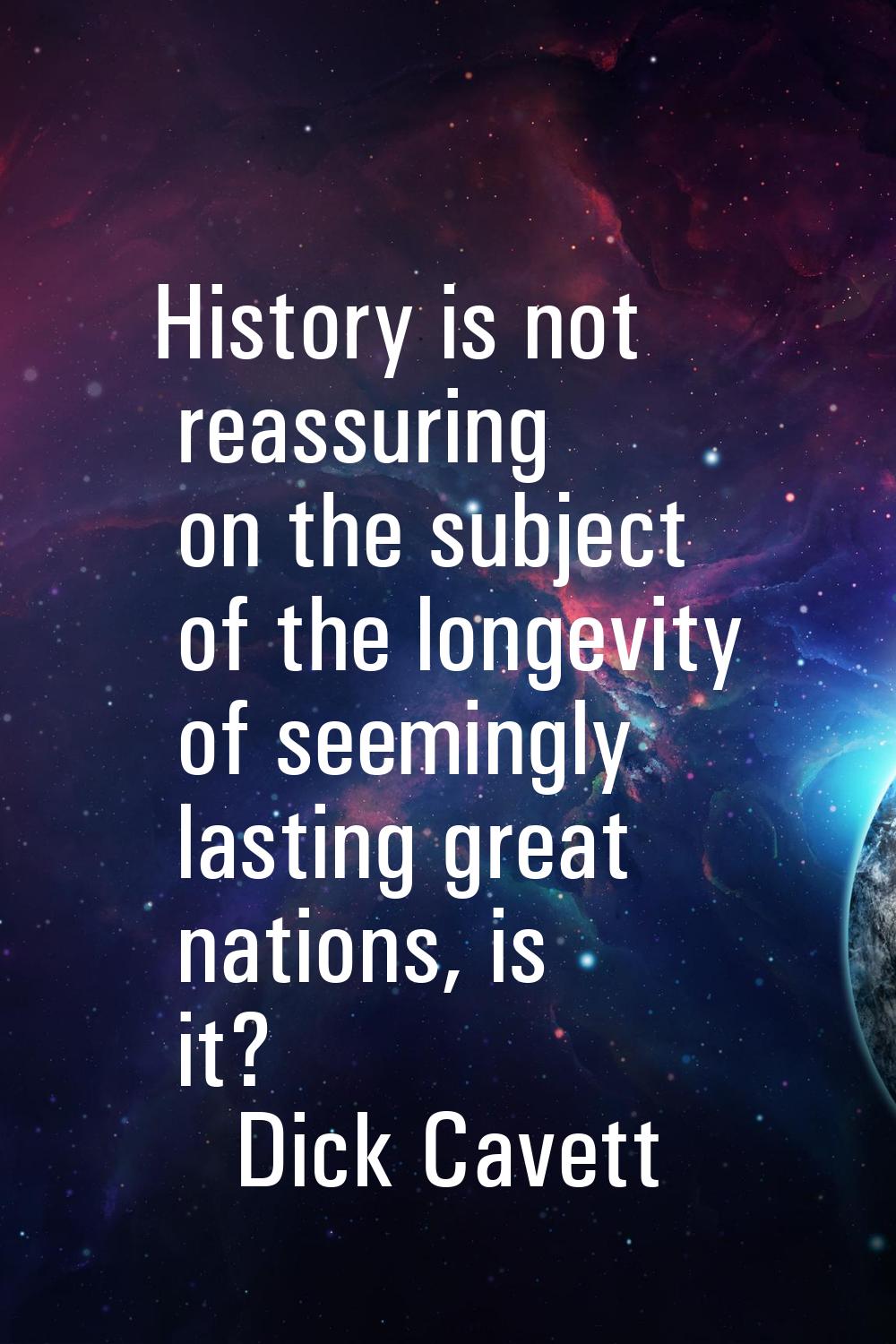 History is not reassuring on the subject of the longevity of seemingly lasting great nations, is it