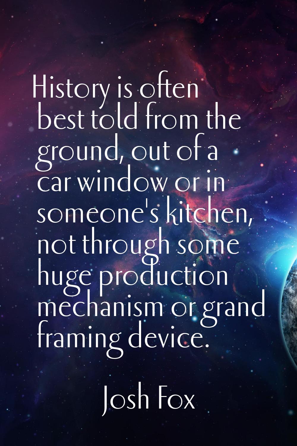History is often best told from the ground, out of a car window or in someone's kitchen, not throug