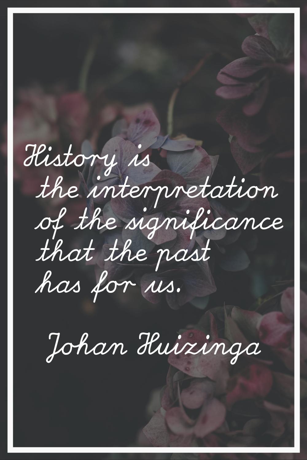 History is the interpretation of the significance that the past has for us.