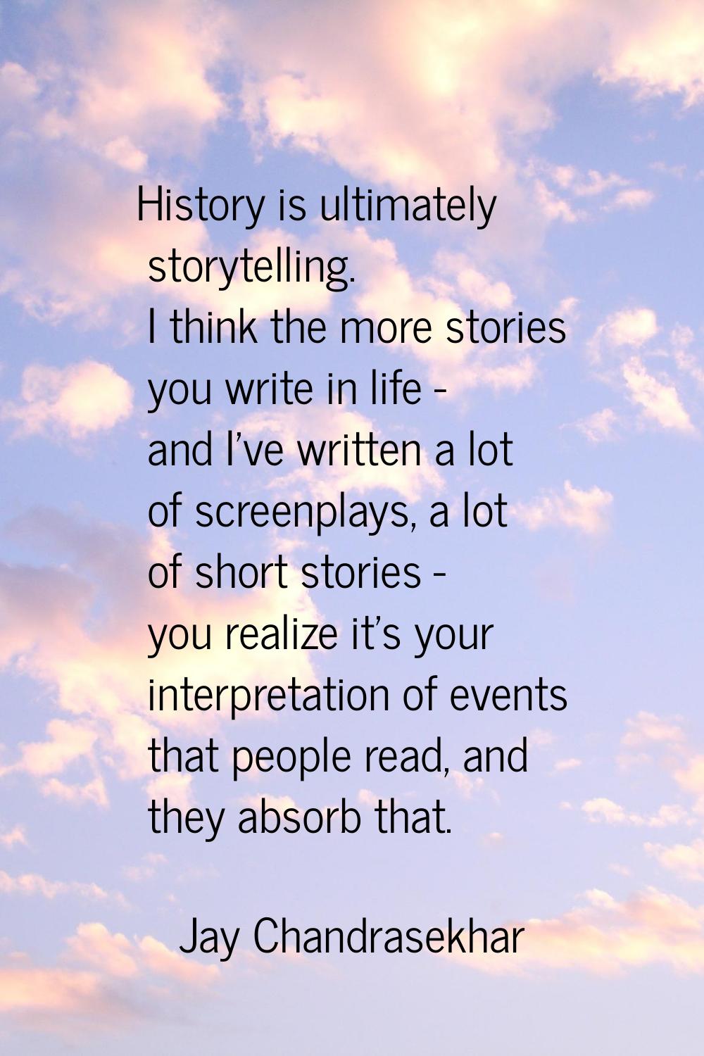 History is ultimately storytelling. I think the more stories you write in life - and I've written a