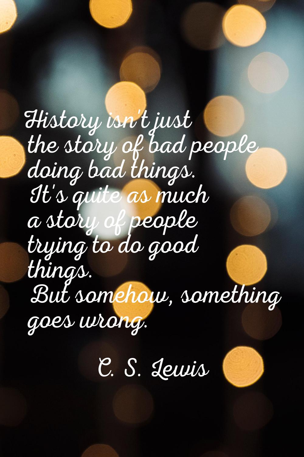 History isn't just the story of bad people doing bad things. It's quite as much a story of people t