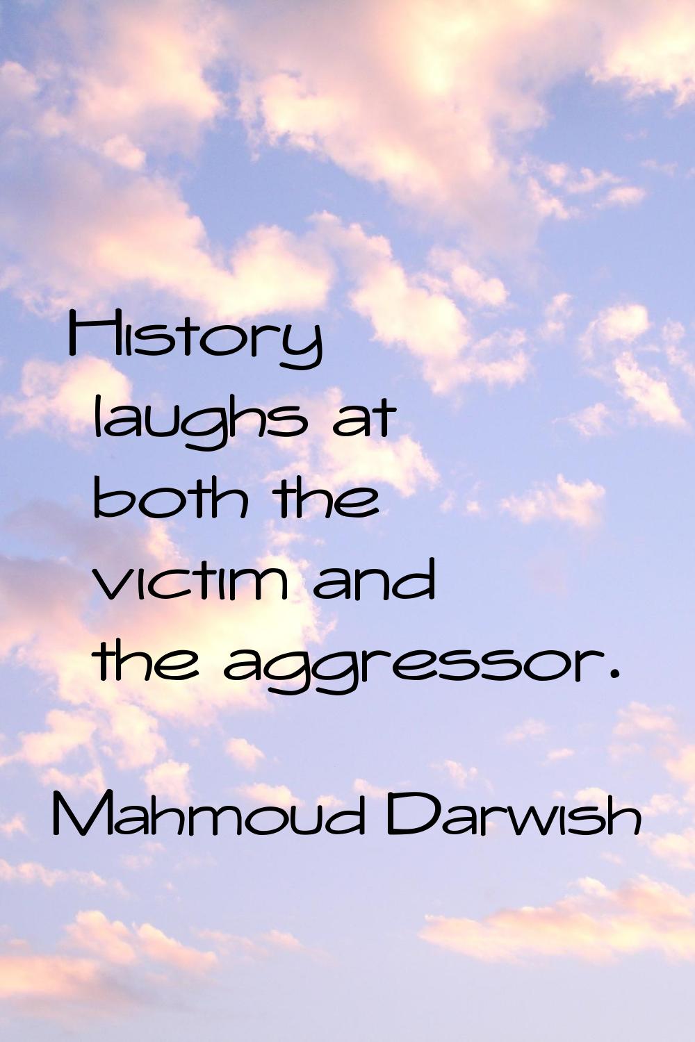 History laughs at both the victim and the aggressor.