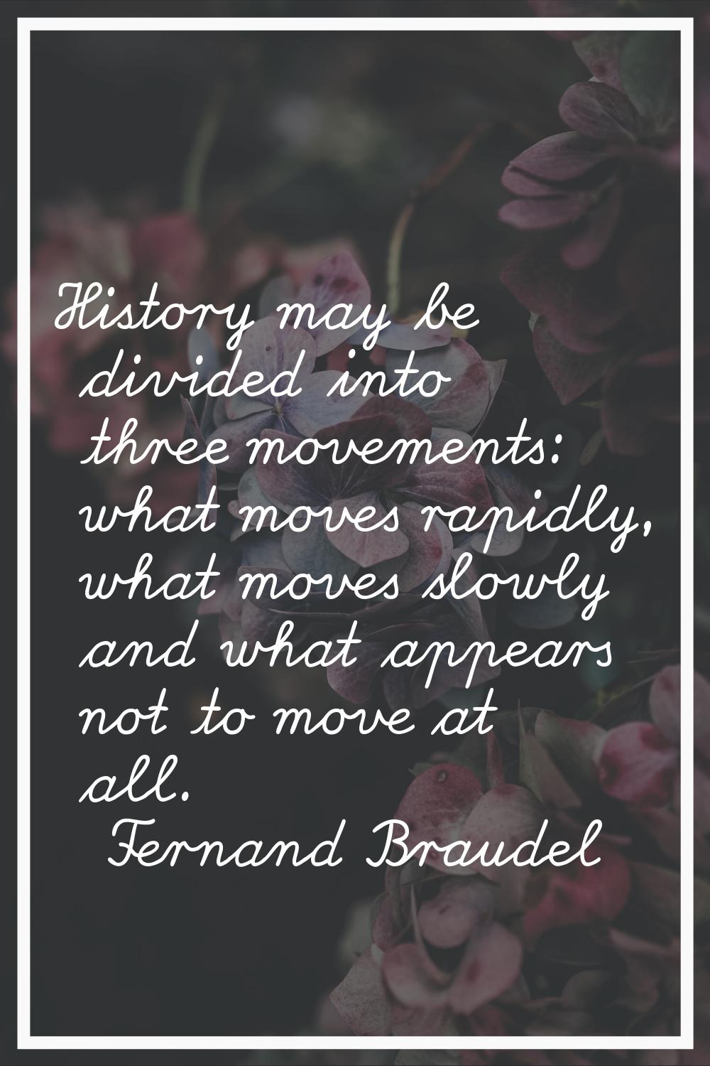 History may be divided into three movements: what moves rapidly, what moves slowly and what appears