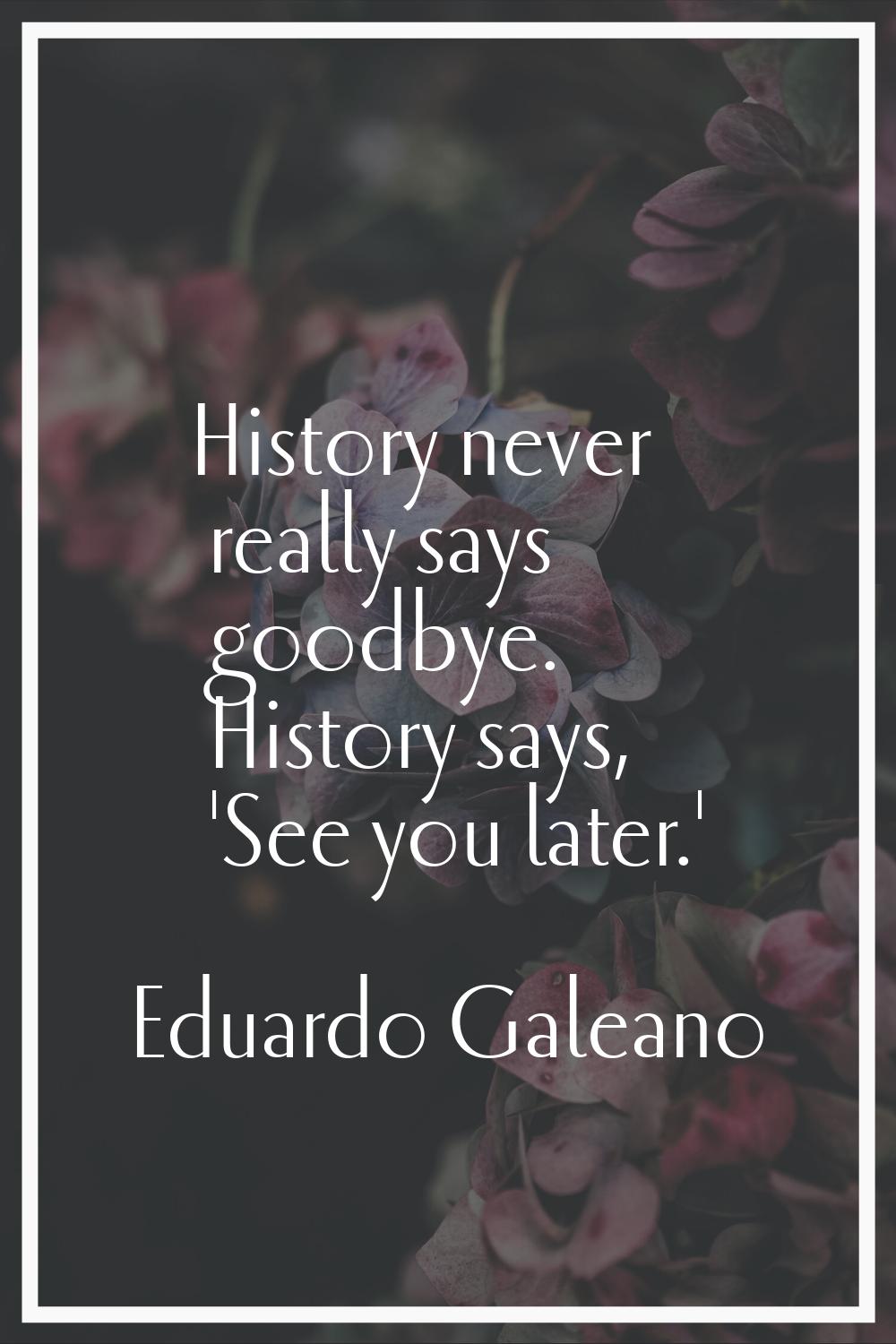 History never really says goodbye. History says, 'See you later.'