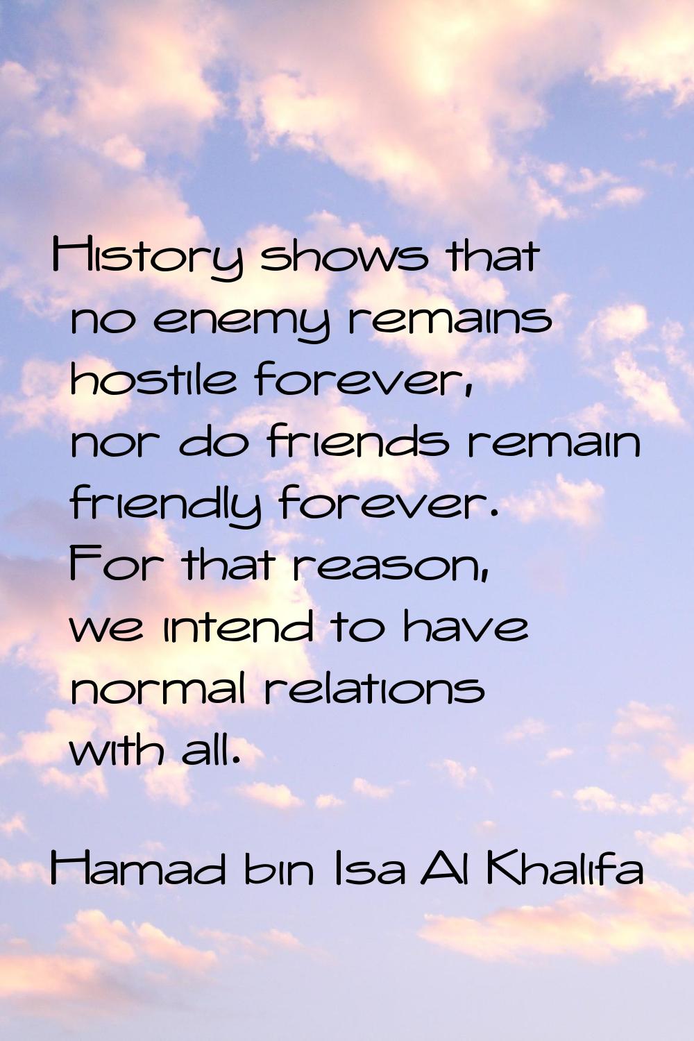 History shows that no enemy remains hostile forever, nor do friends remain friendly forever. For th