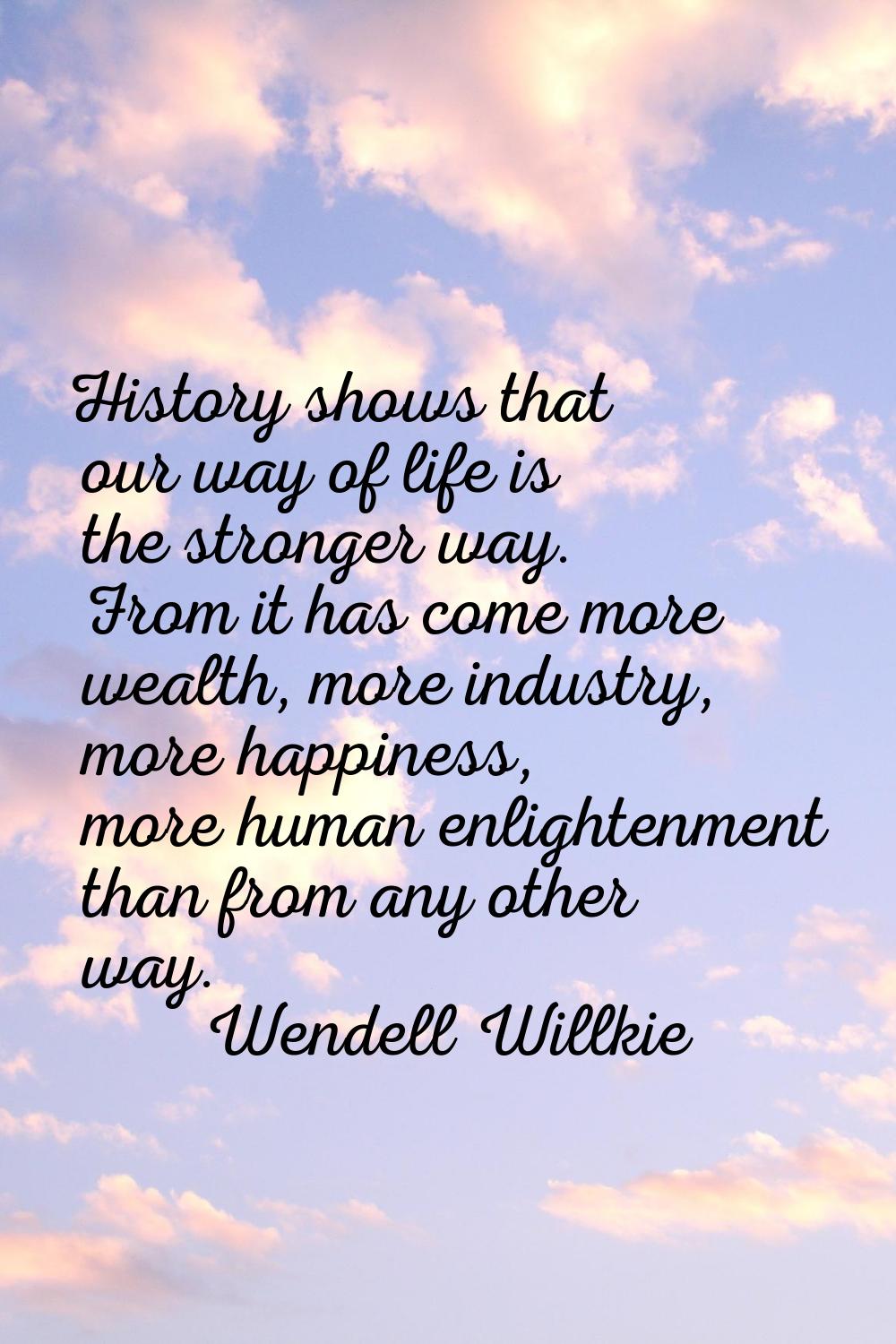 History shows that our way of life is the stronger way. From it has come more wealth, more industry