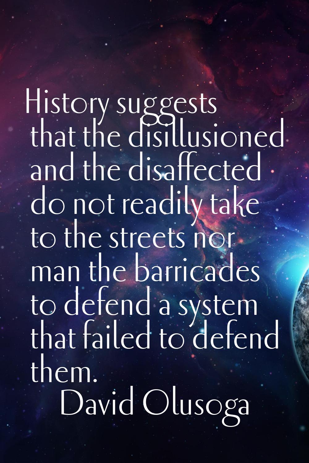 History suggests that the disillusioned and the disaffected do not readily take to the streets nor 