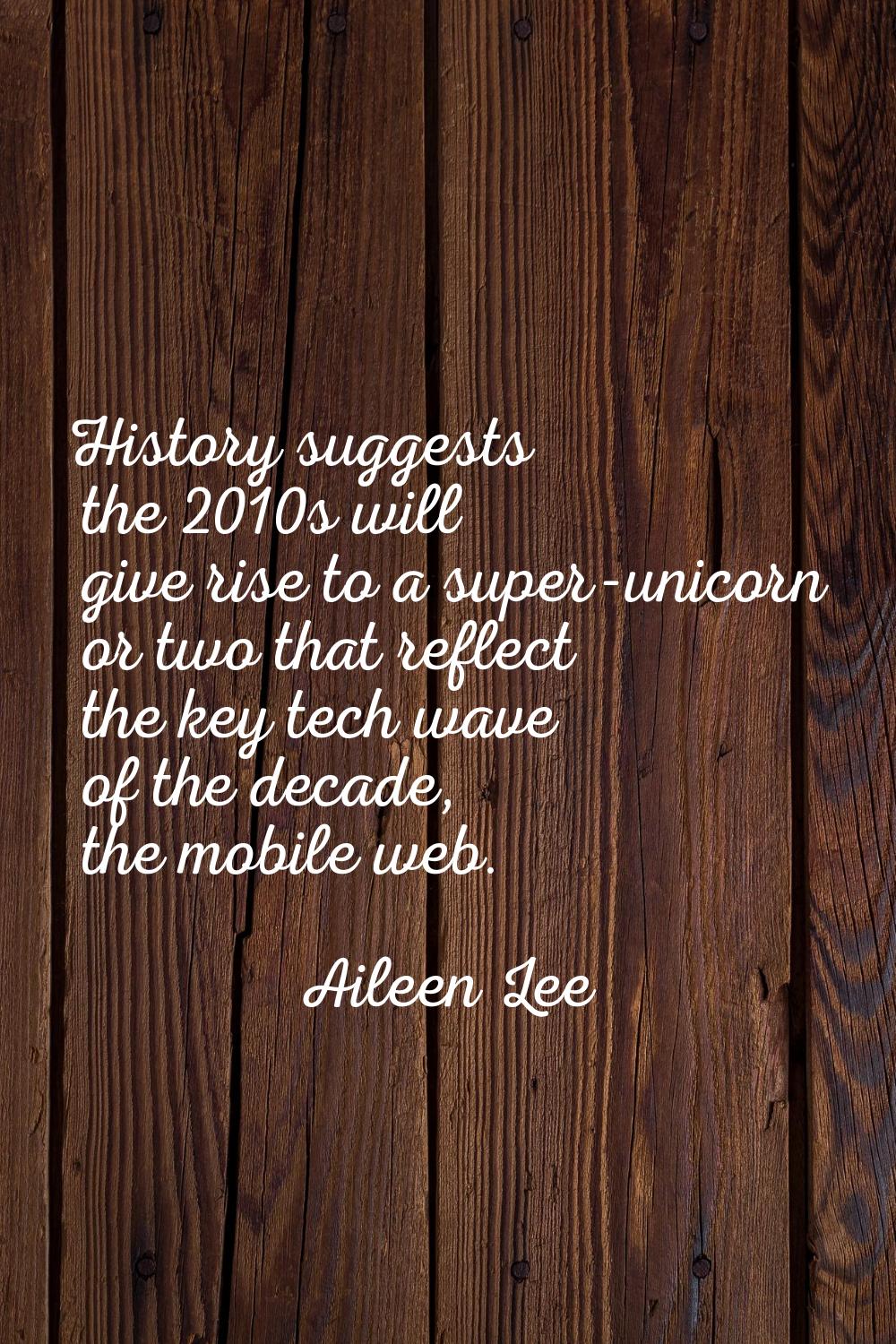 History suggests the 2010s will give rise to a super-unicorn or two that reflect the key tech wave 