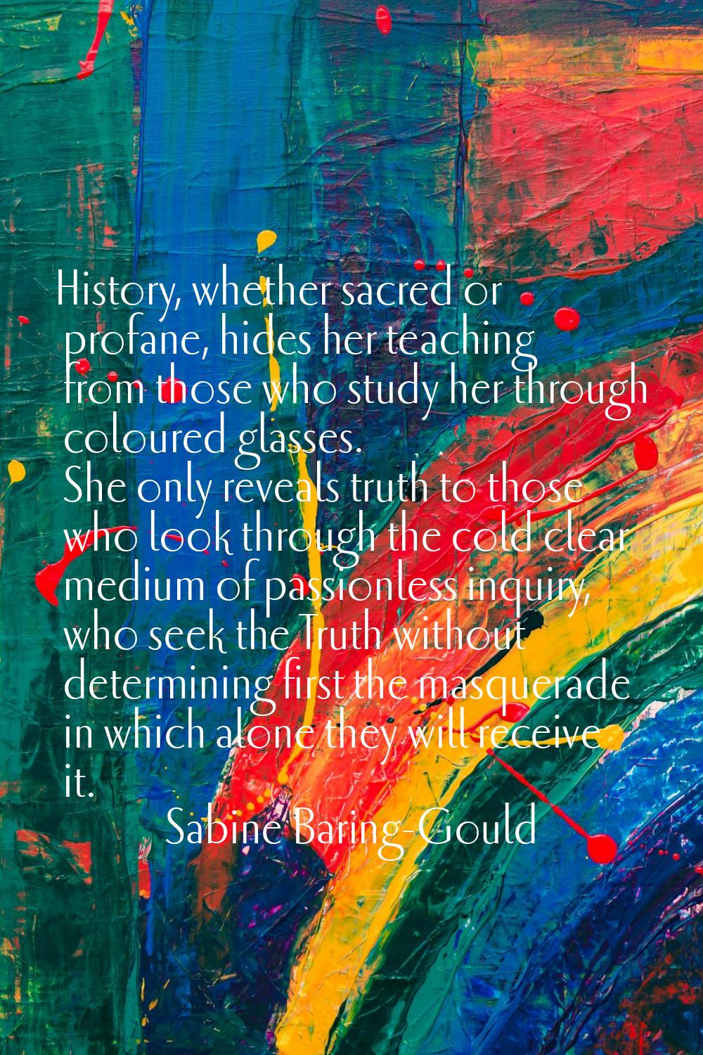 History, whether sacred or profane, hides her teaching from those who study her through coloured gl