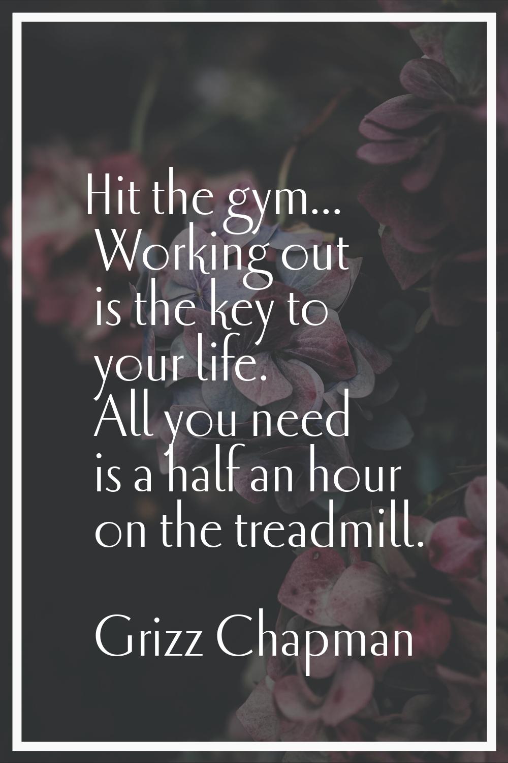 Hit the gym... Working out is the key to your life. All you need is a half an hour on the treadmill