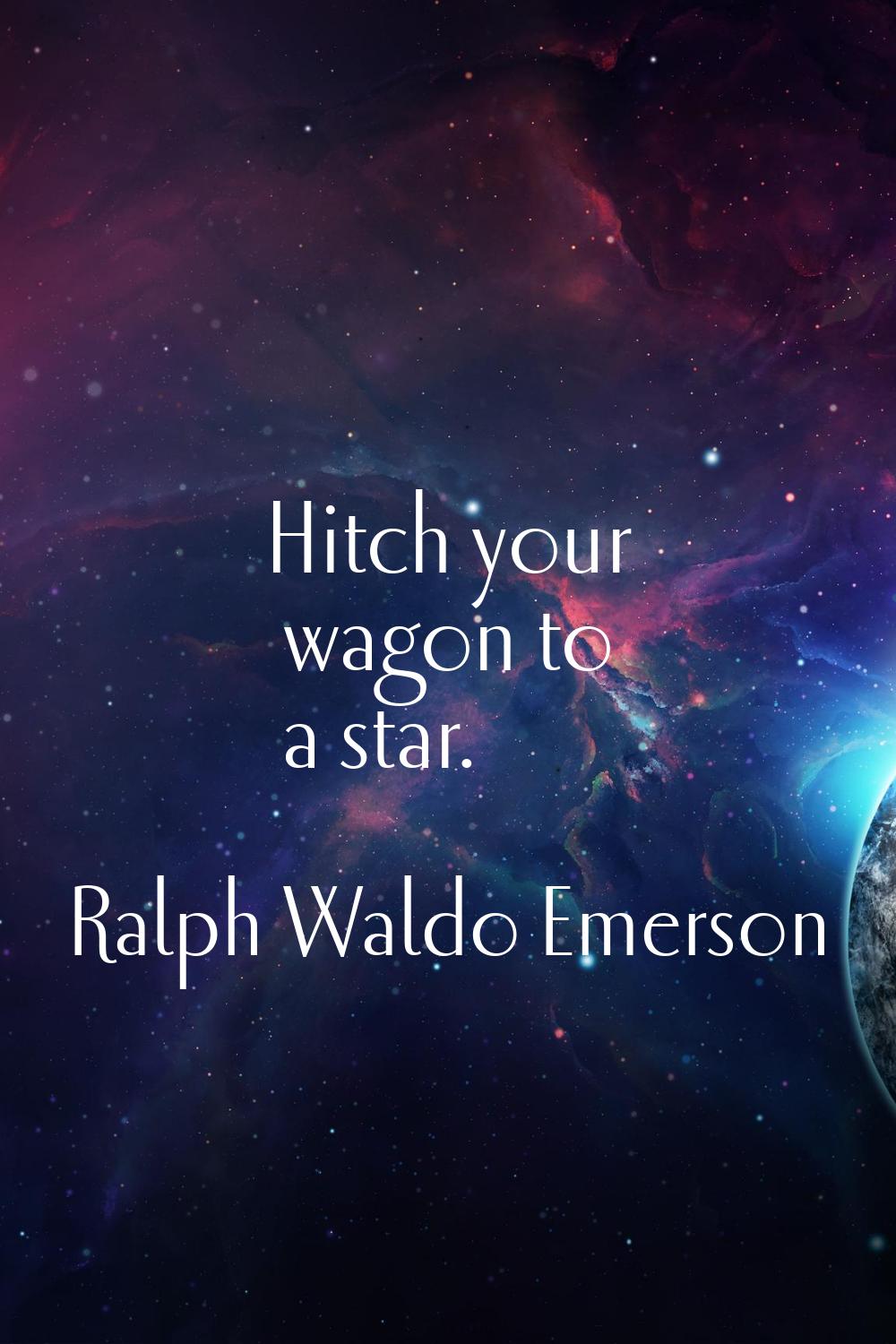 Hitch your wagon to a star.