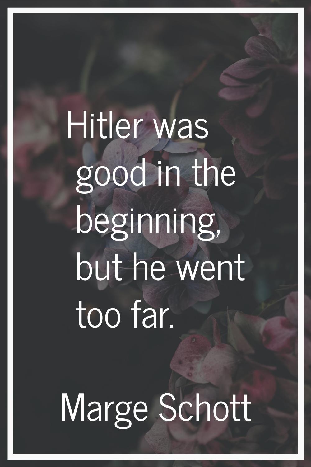 Hitler was good in the beginning, but he went too far.