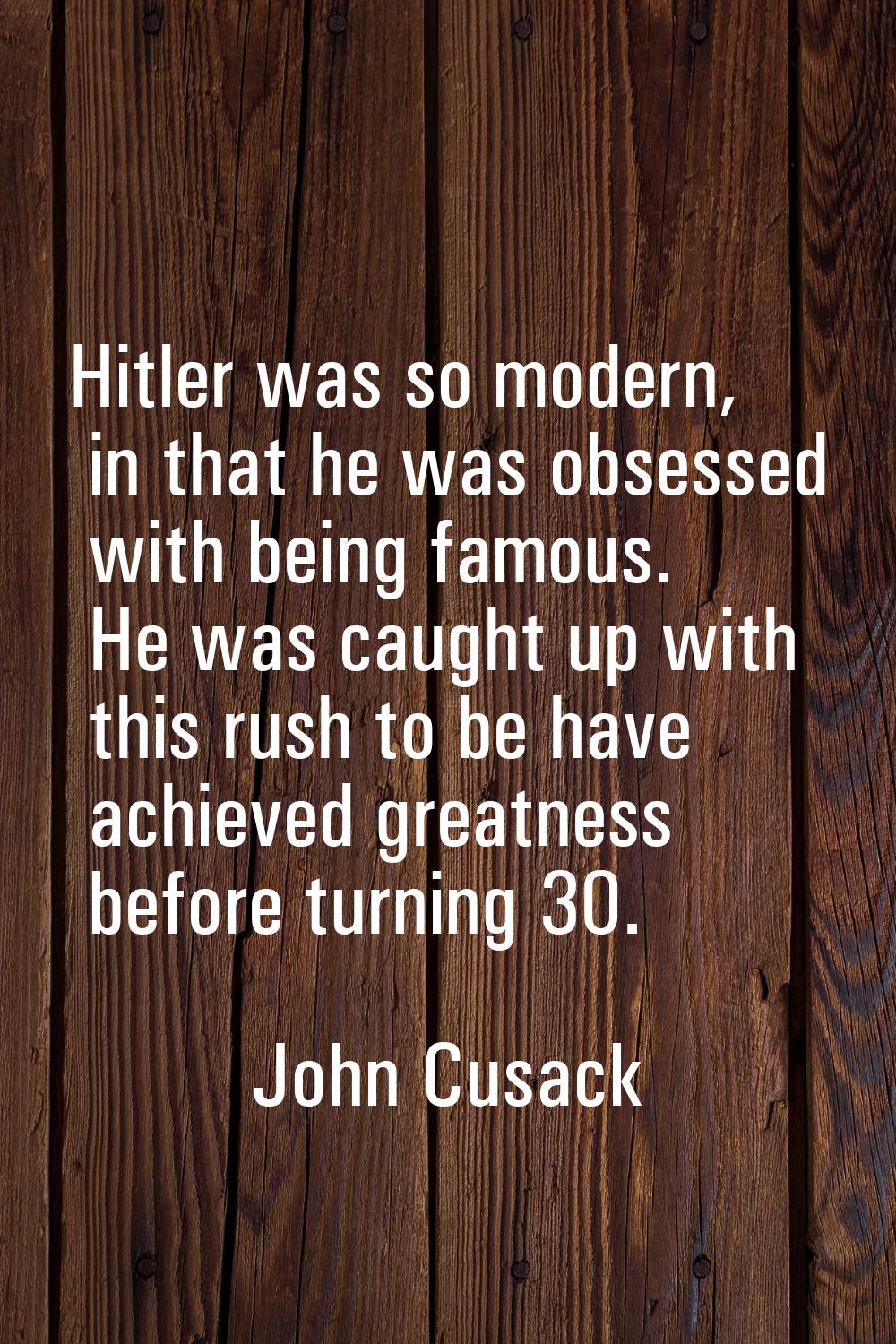 Hitler was so modern, in that he was obsessed with being famous. He was caught up with this rush to