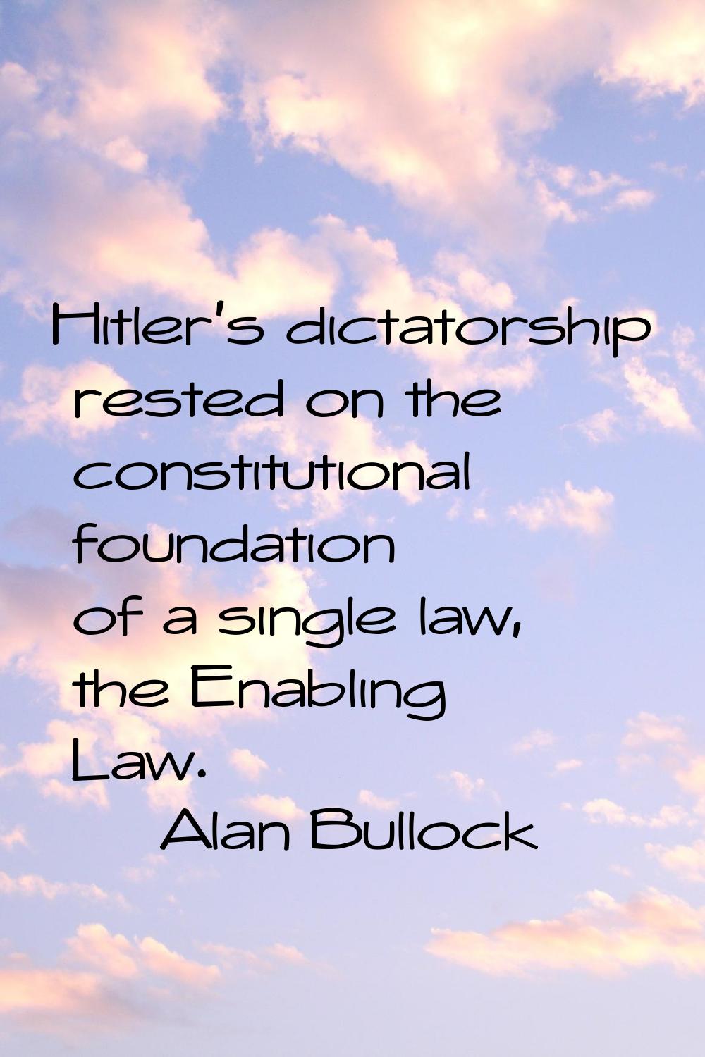 Hitler's dictatorship rested on the constitutional foundation of a single law, the Enabling Law.