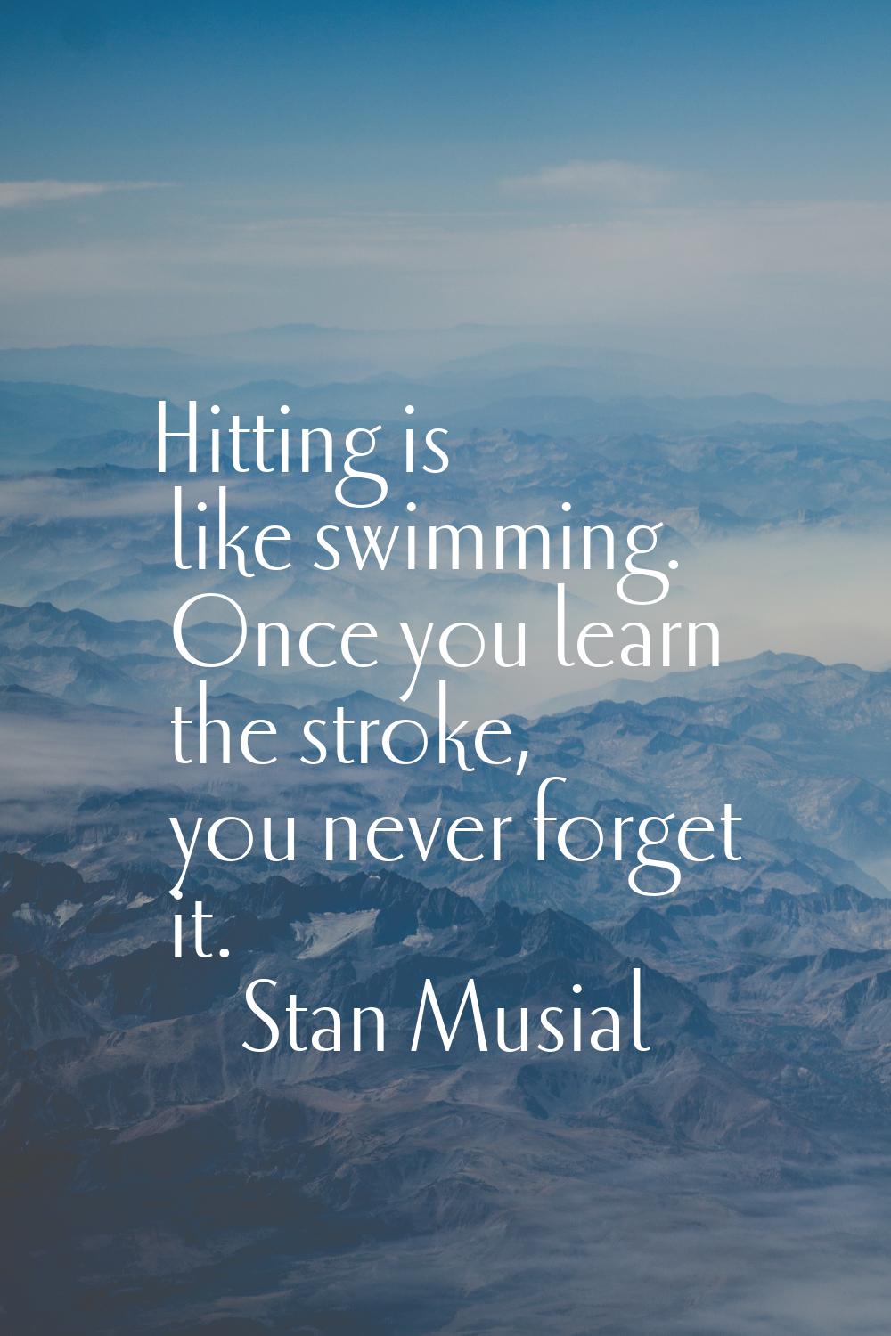 Hitting is like swimming. Once you learn the stroke, you never forget it.