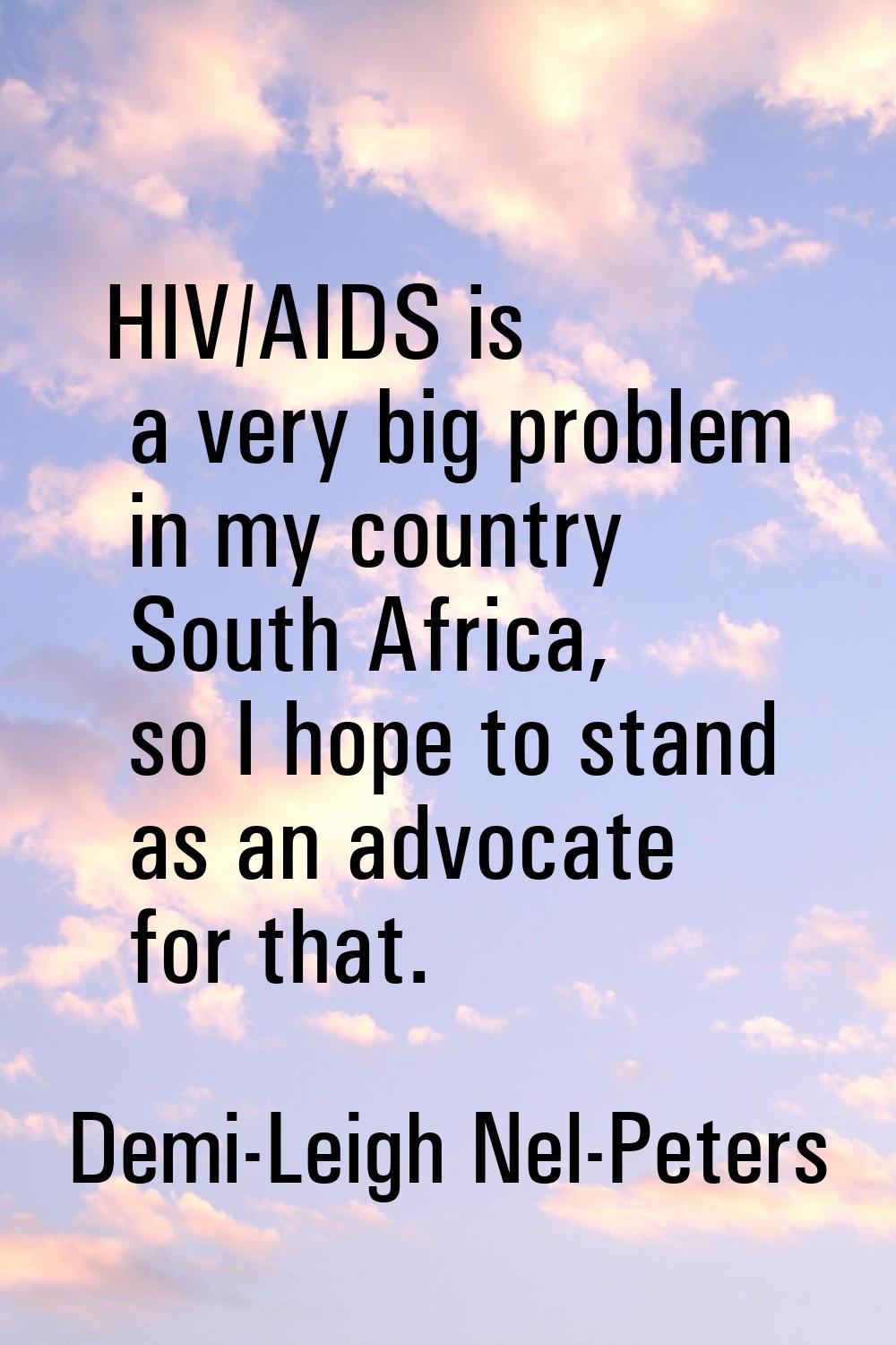 HIV/AIDS is a very big problem in my country South Africa, so I hope to stand as an advocate for th