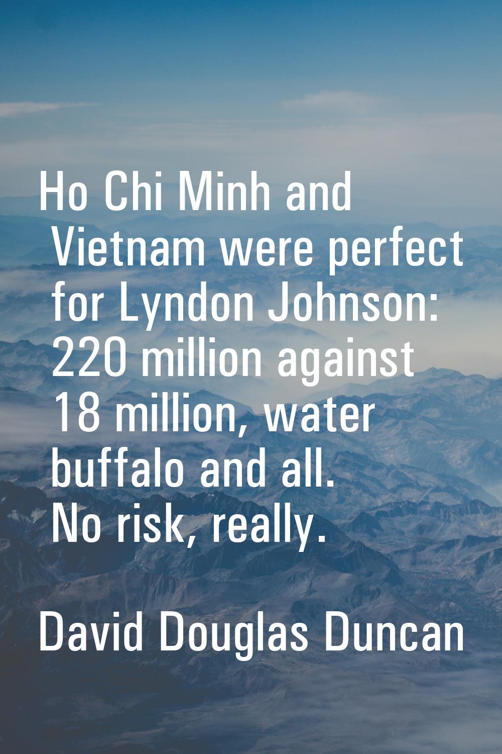 Ho Chi Minh and Vietnam were perfect for Lyndon Johnson: 220 million against 18 million, water buff